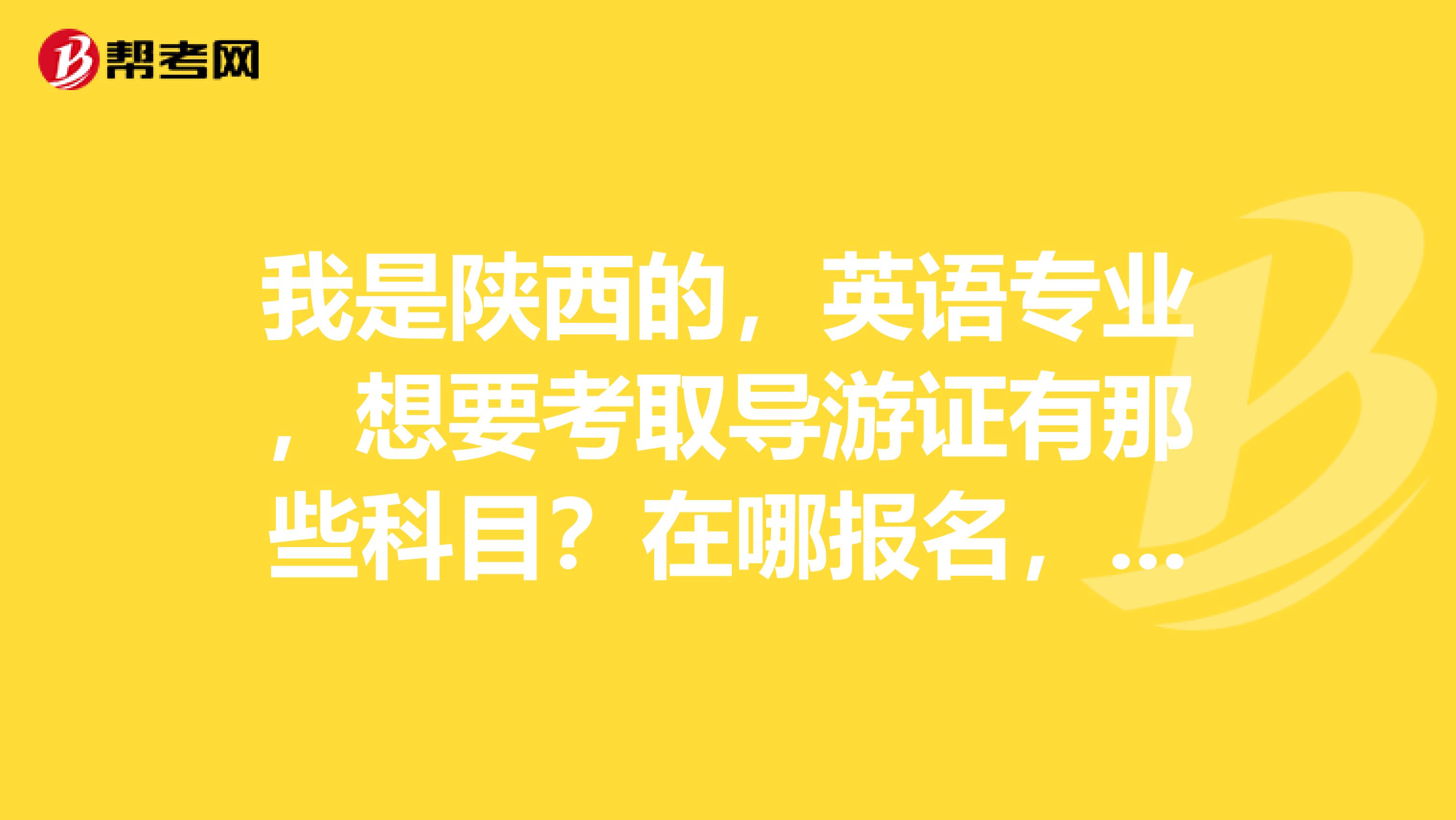 我是陕西的，英语专业，想要考取导游证有那些科目？在哪报名，都应注意些什么？