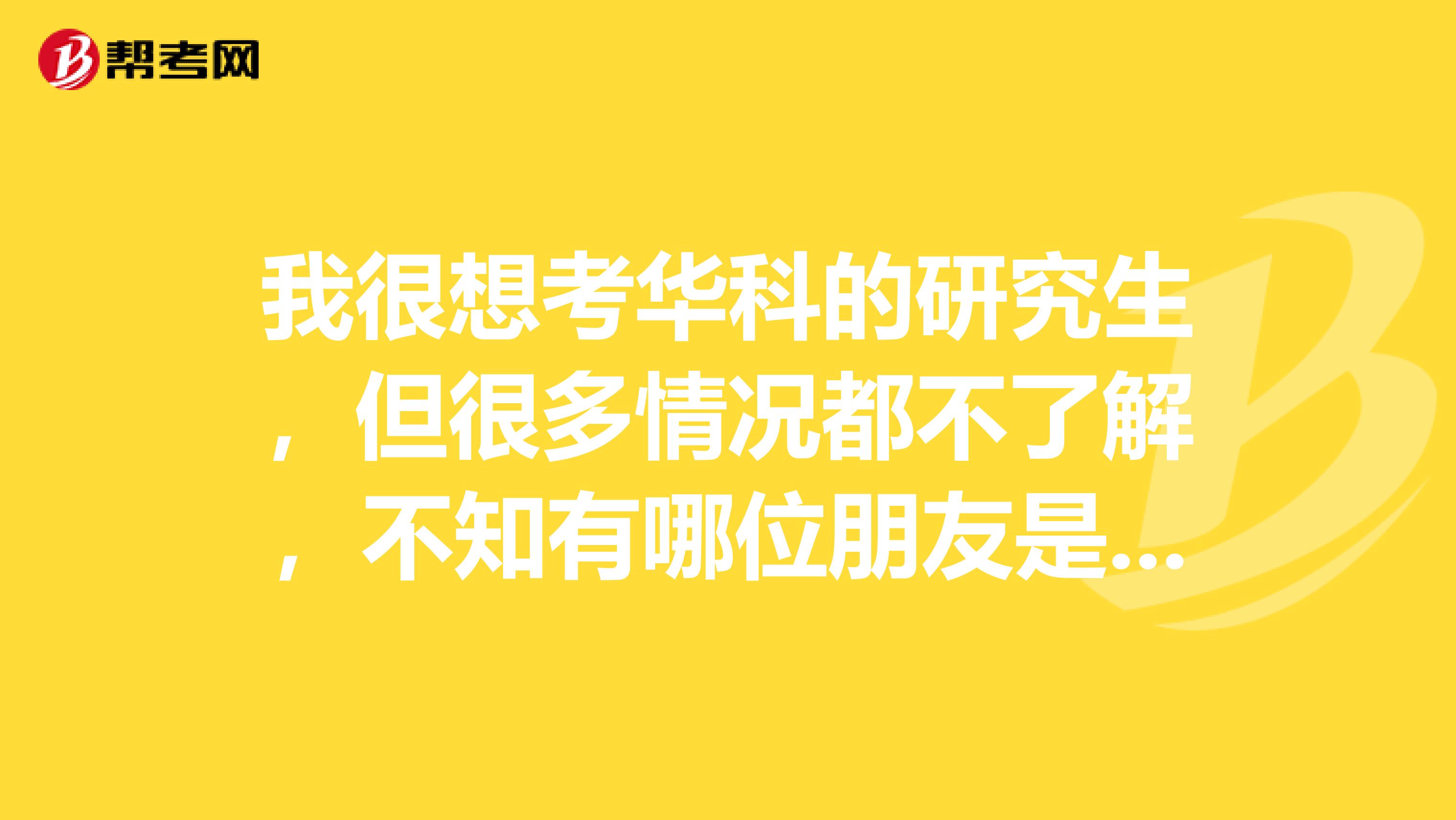 我很想考华科的研究生,但很多情况都不了解,不知有哪位朋友是华中科这专业研究生或本科生?