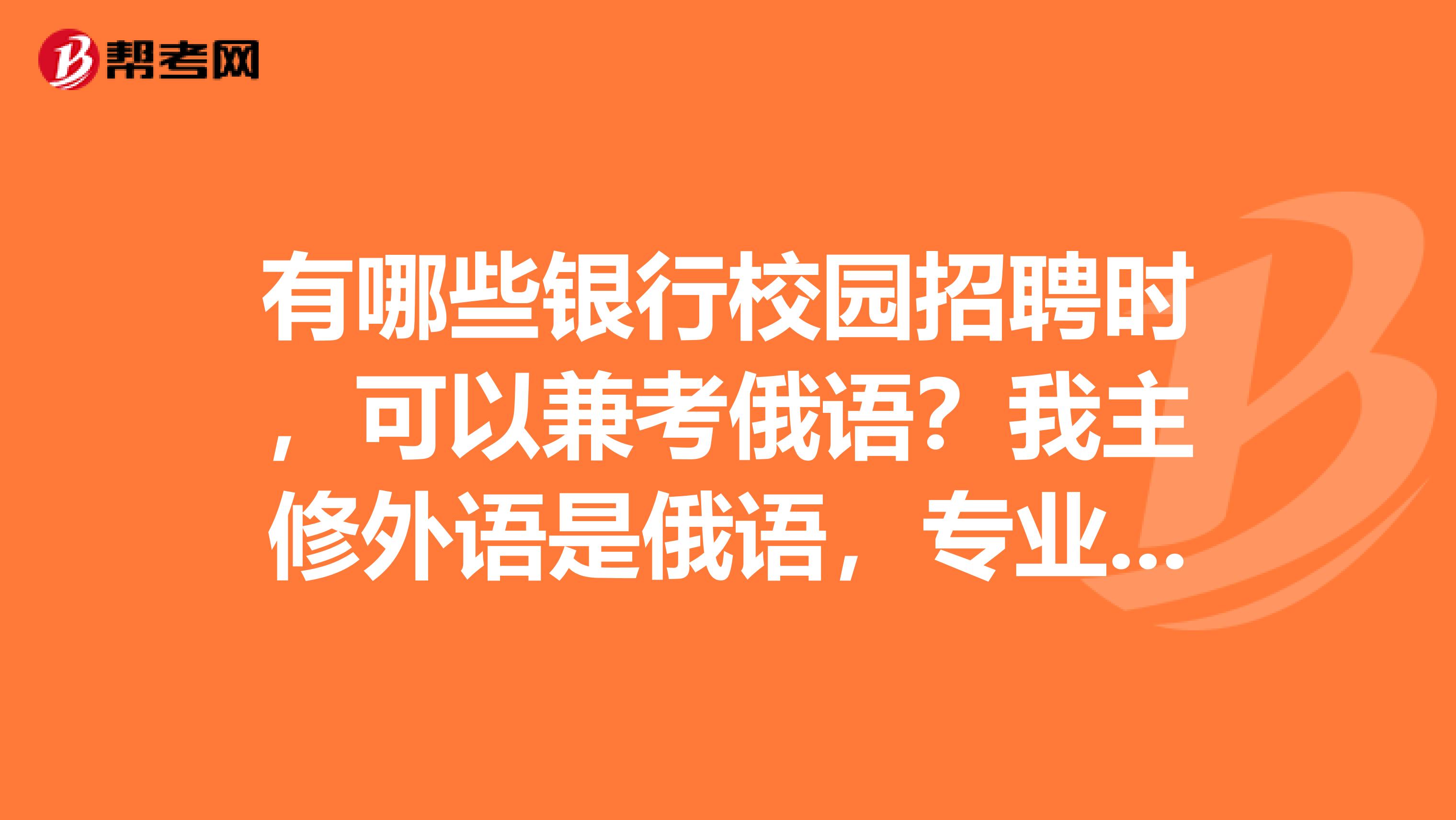 有哪些银行校园招聘时,可以兼考俄语?我主修外语是俄语,专业是会计,想考银行,但是看了看好多银行招聘