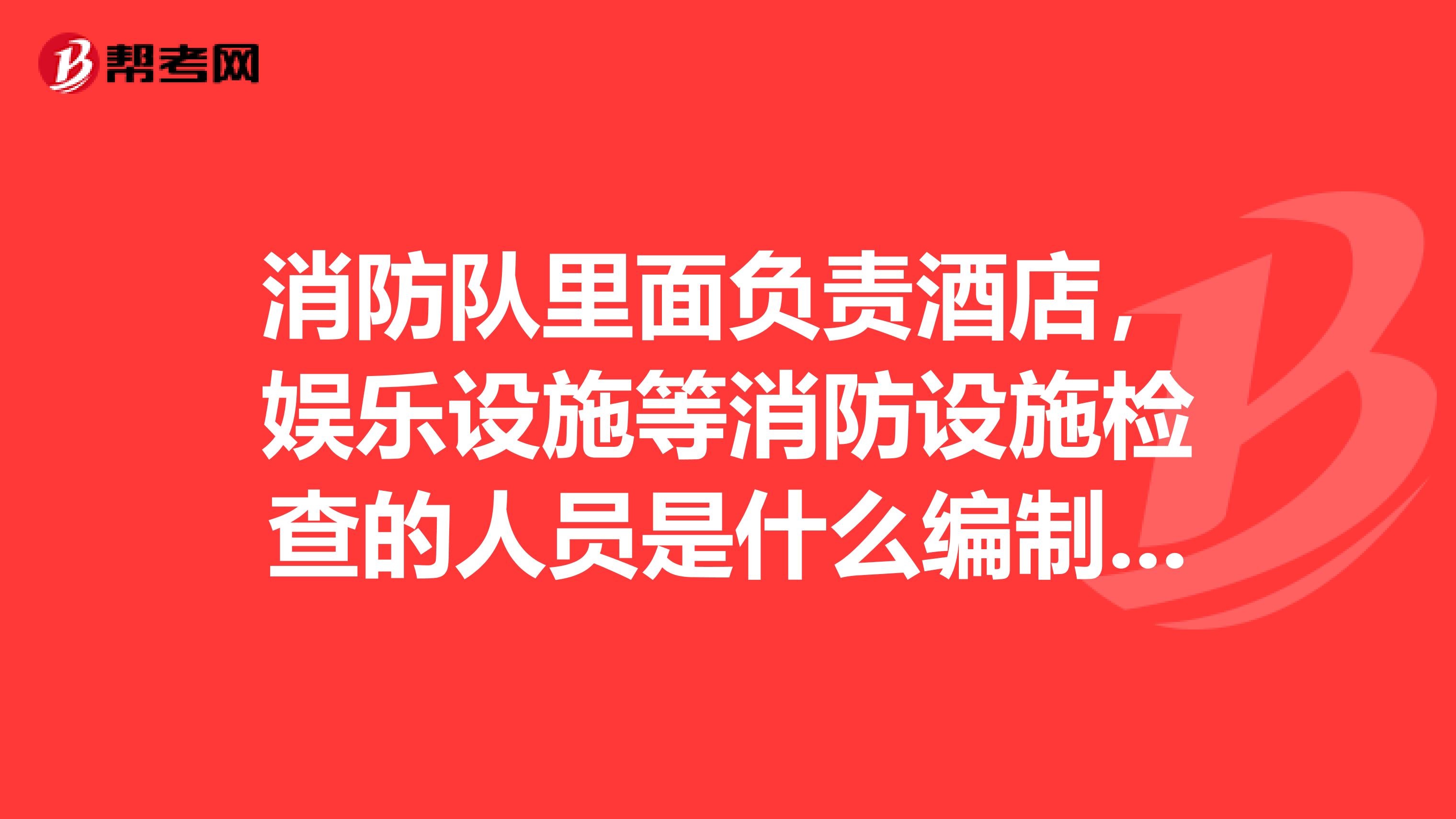 消防队里面负责酒店，娱乐设施等消防设施检查的人员是什么编制？待遇怎样