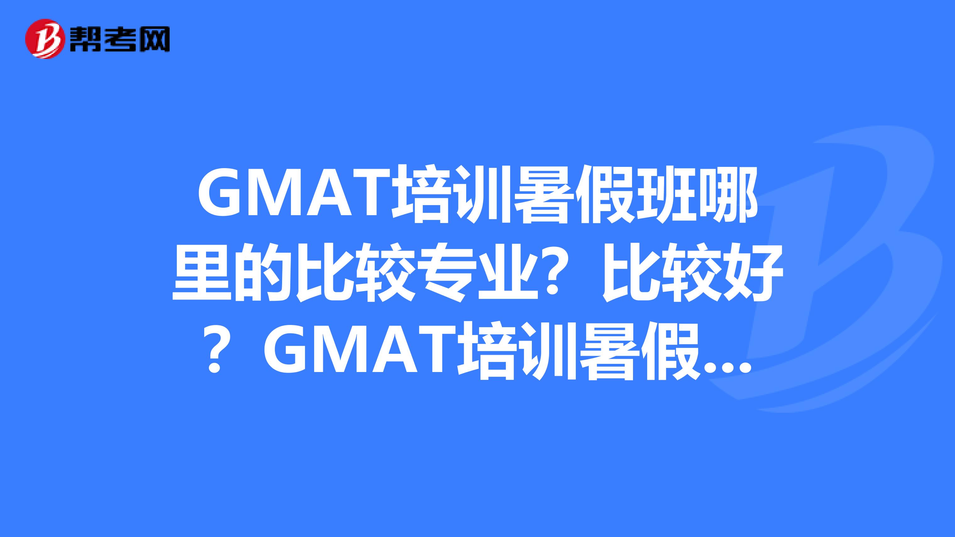 GMAT培训暑假班哪里的比较专业？比较好？GMAT培训暑假班，我是西安的