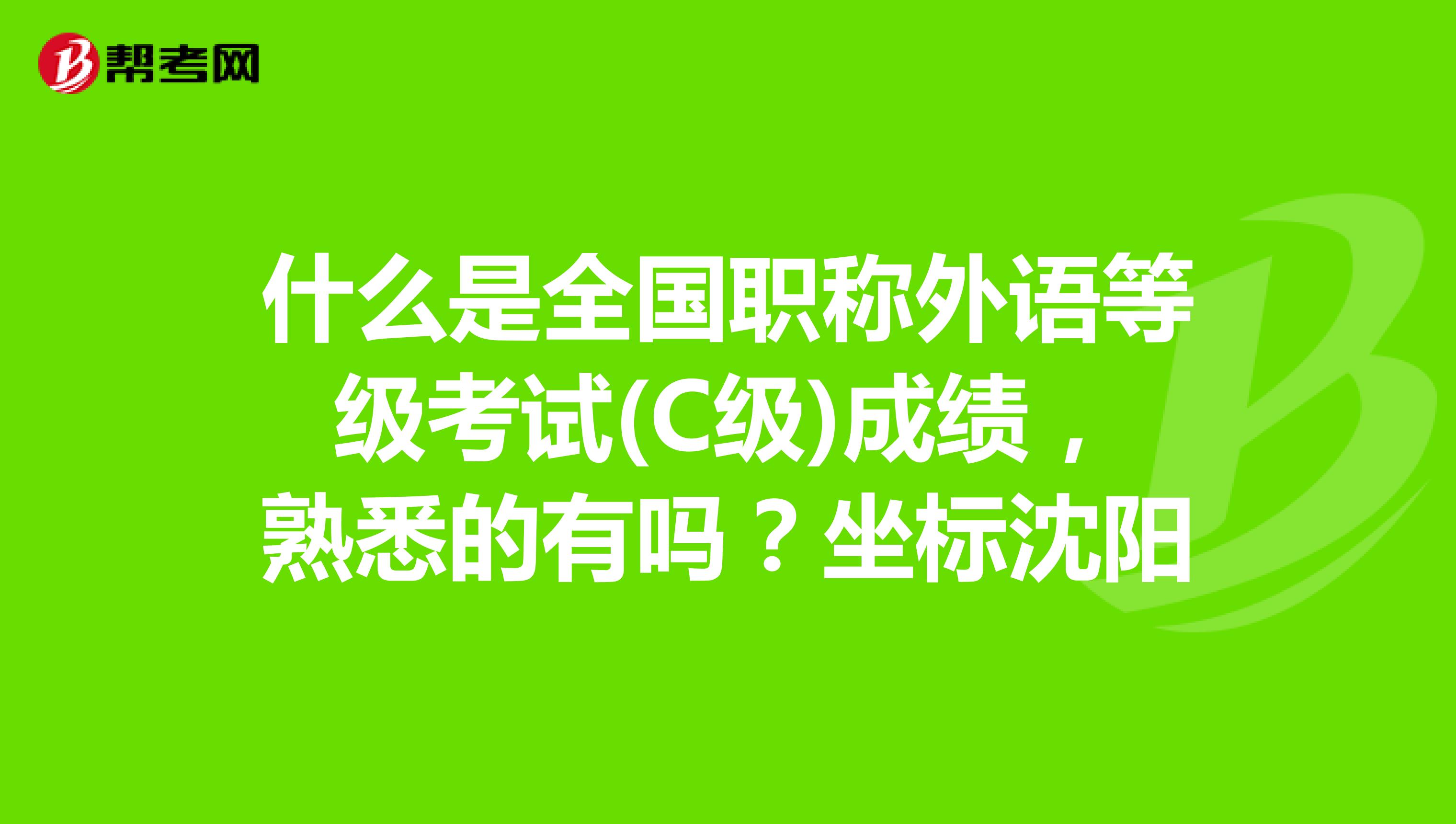 什么是全国职称外语等级考试(C级)成绩,熟悉的有吗?坐标沈阳