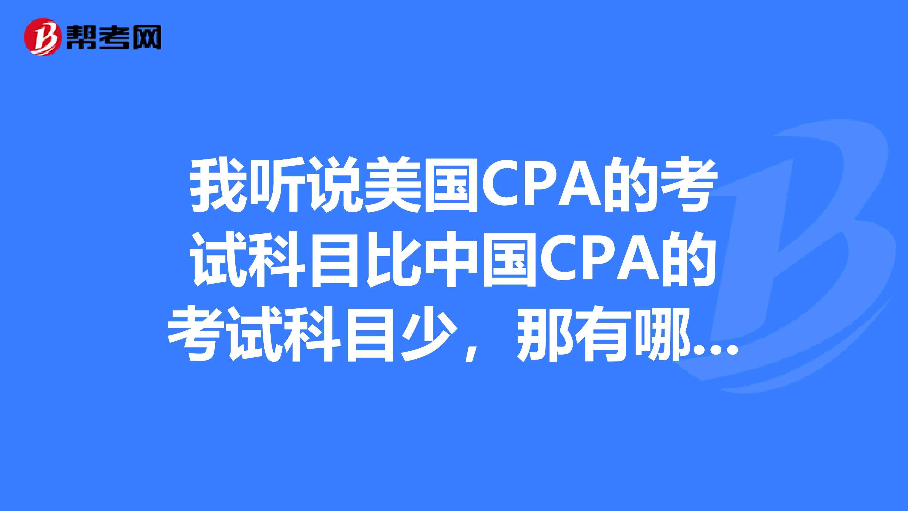 我听说美国CPA的考试科目比中国CPA的考试科目少，那有哪些科目呢？