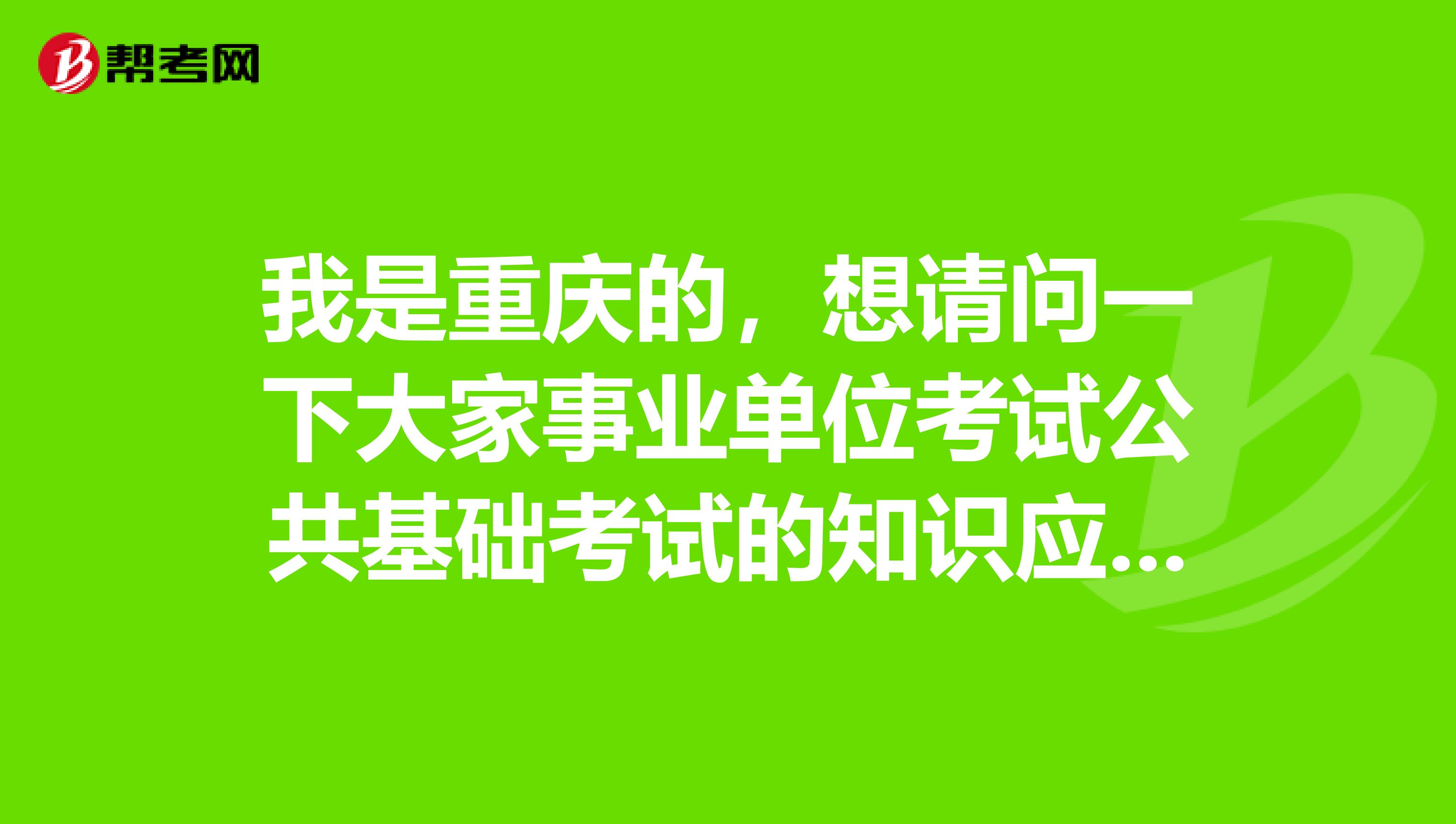 我是重庆的,想请问一下大家事业单位考试公共基础考试的知识应该如何备考啊?