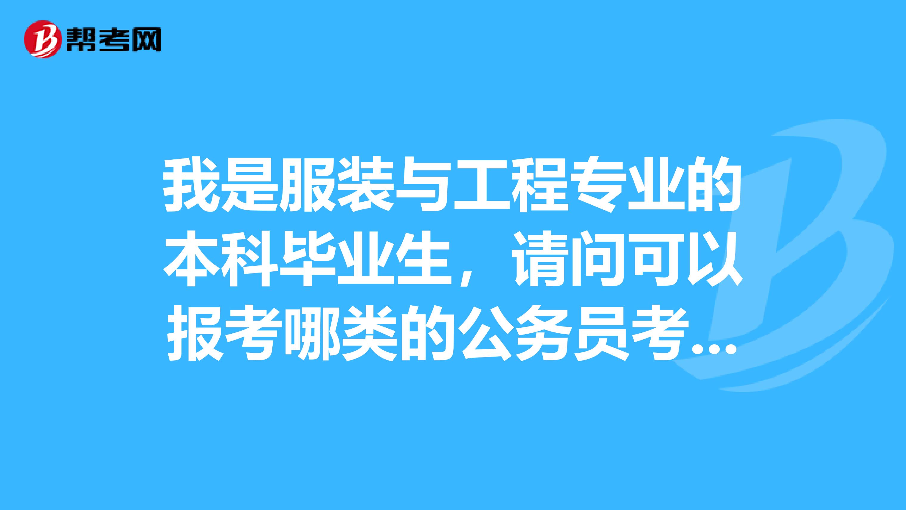 我是服装与工程专业的本科毕业生,请问可以报考哪类的公务员考试?有对口的公务员职位吗?