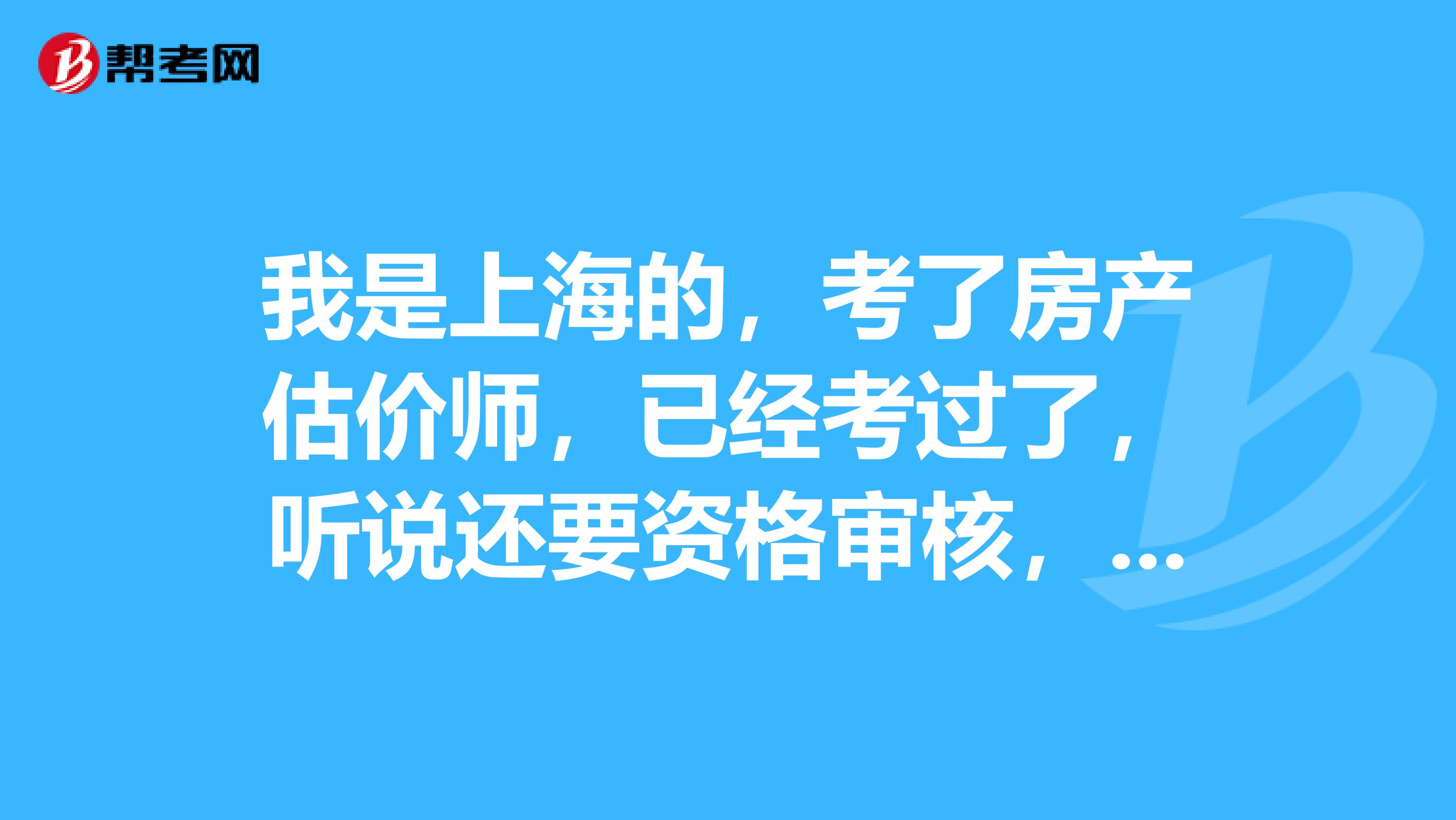 我是上海的,考了房产估价师,已经考过了,听说还要资格审核,不清楚要准备些什么,有人知道吗?