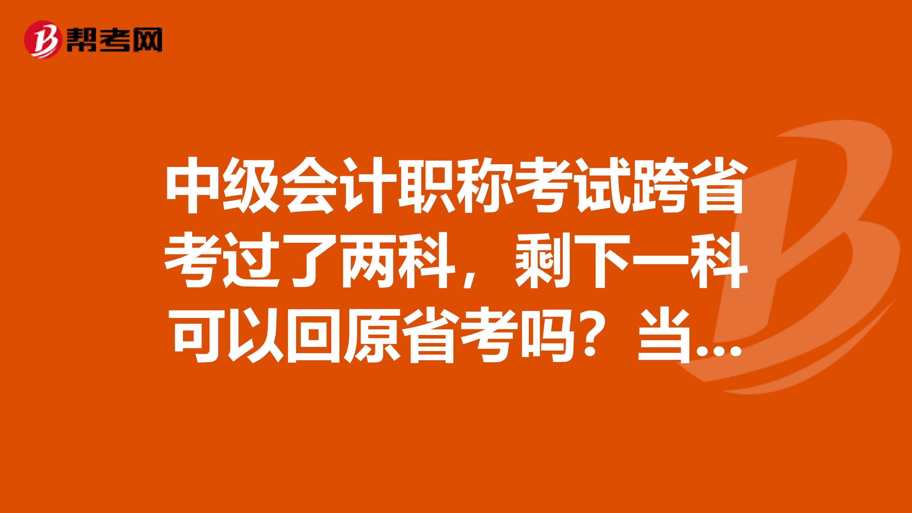 中级会计职称考试跨省考过了两科,剩下一科可以回原省考吗?当初报名是机构报的,现在跨省的省份不允许我