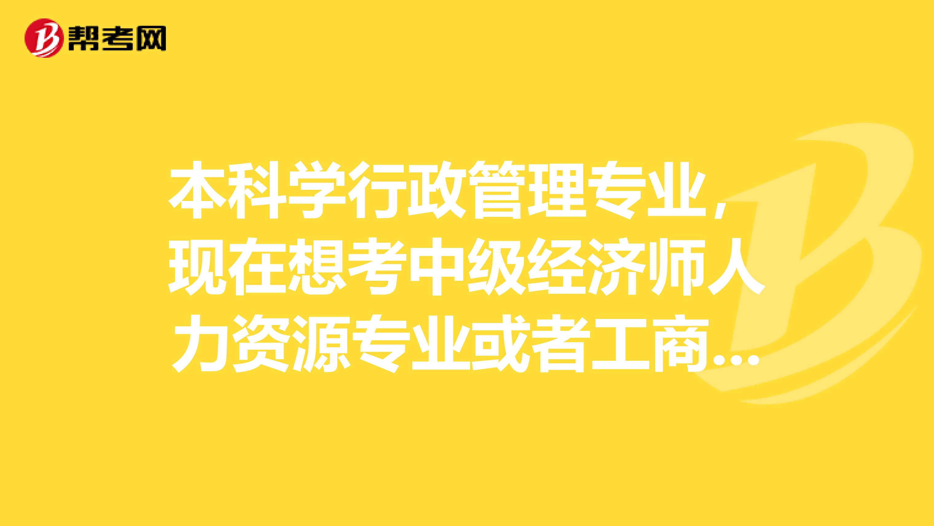 本科学行政管理专业，现在想考中级经济师人力资源专业或者工商管理专选什么呀