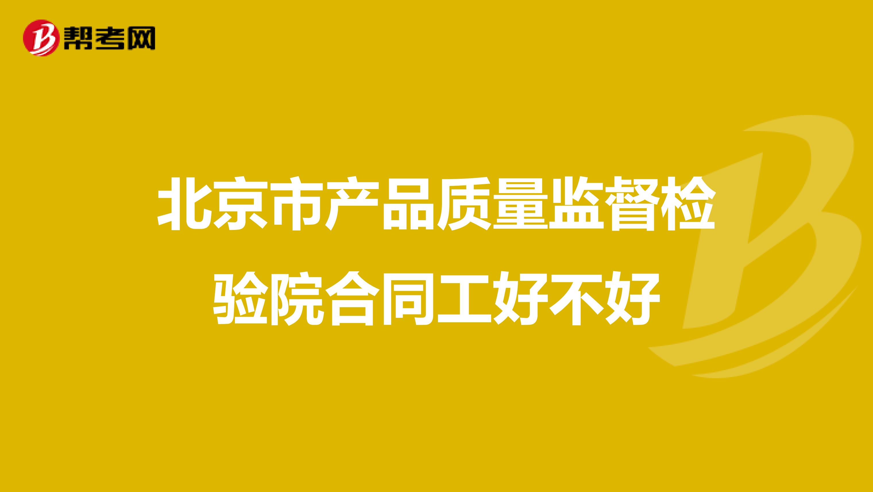 北京市产品质量监督检验院合同工好不好