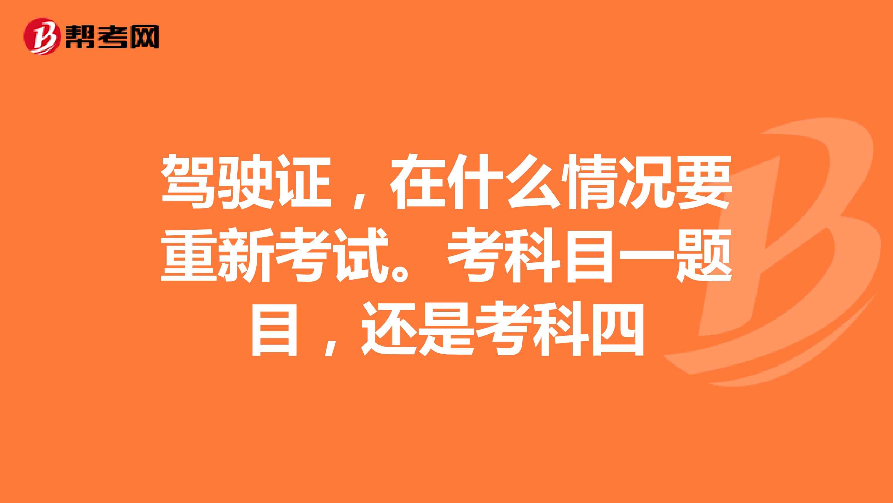 驾驶证,在什么情况要重新考试。考科目一题目,还是考科四