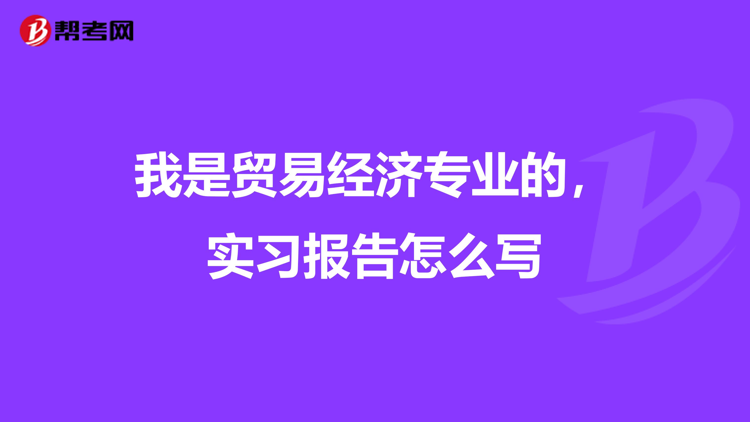 我是贸易经济专业的,实习报告怎么写