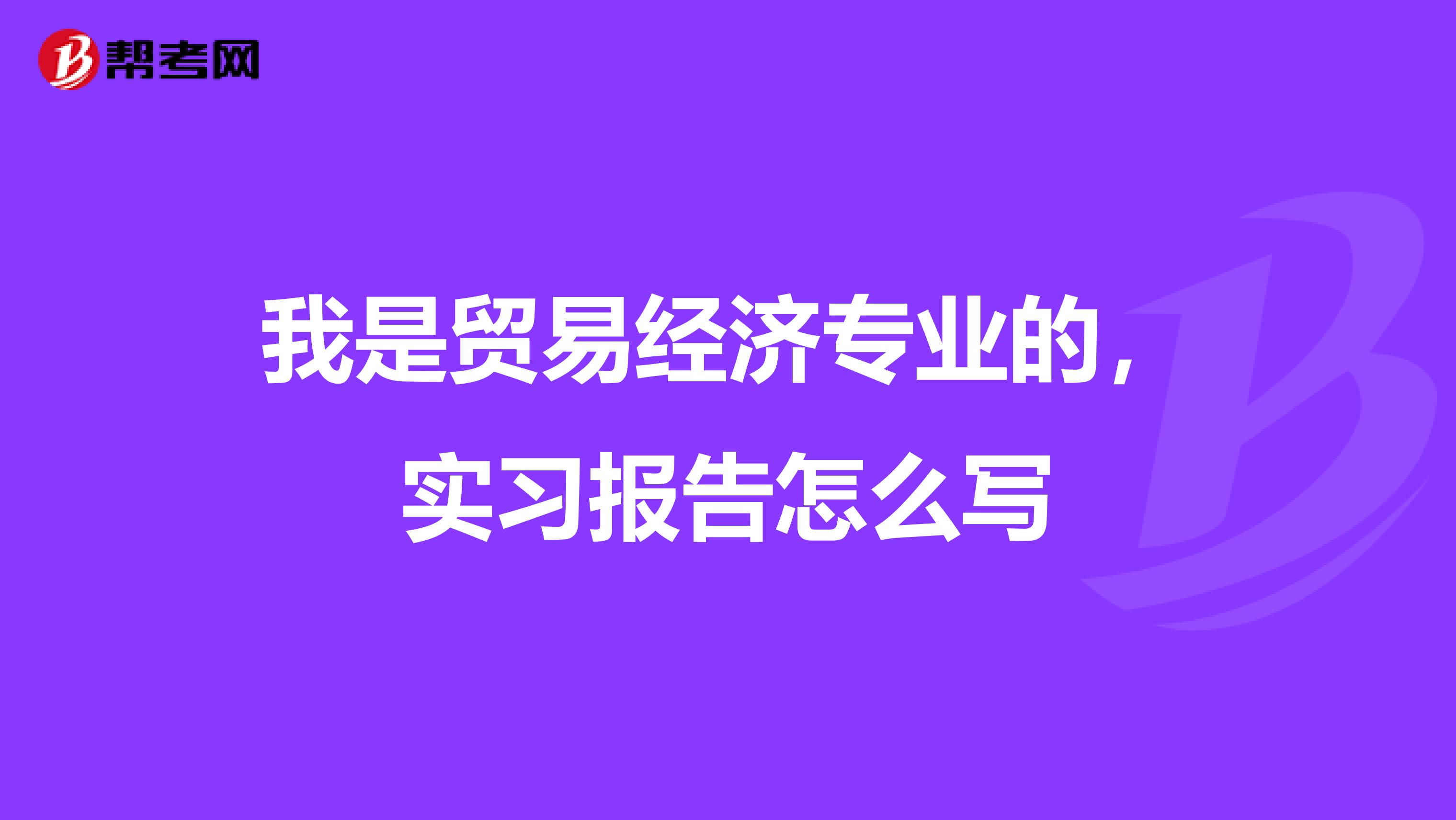 我是贸易经济专业的，实习报告怎么写