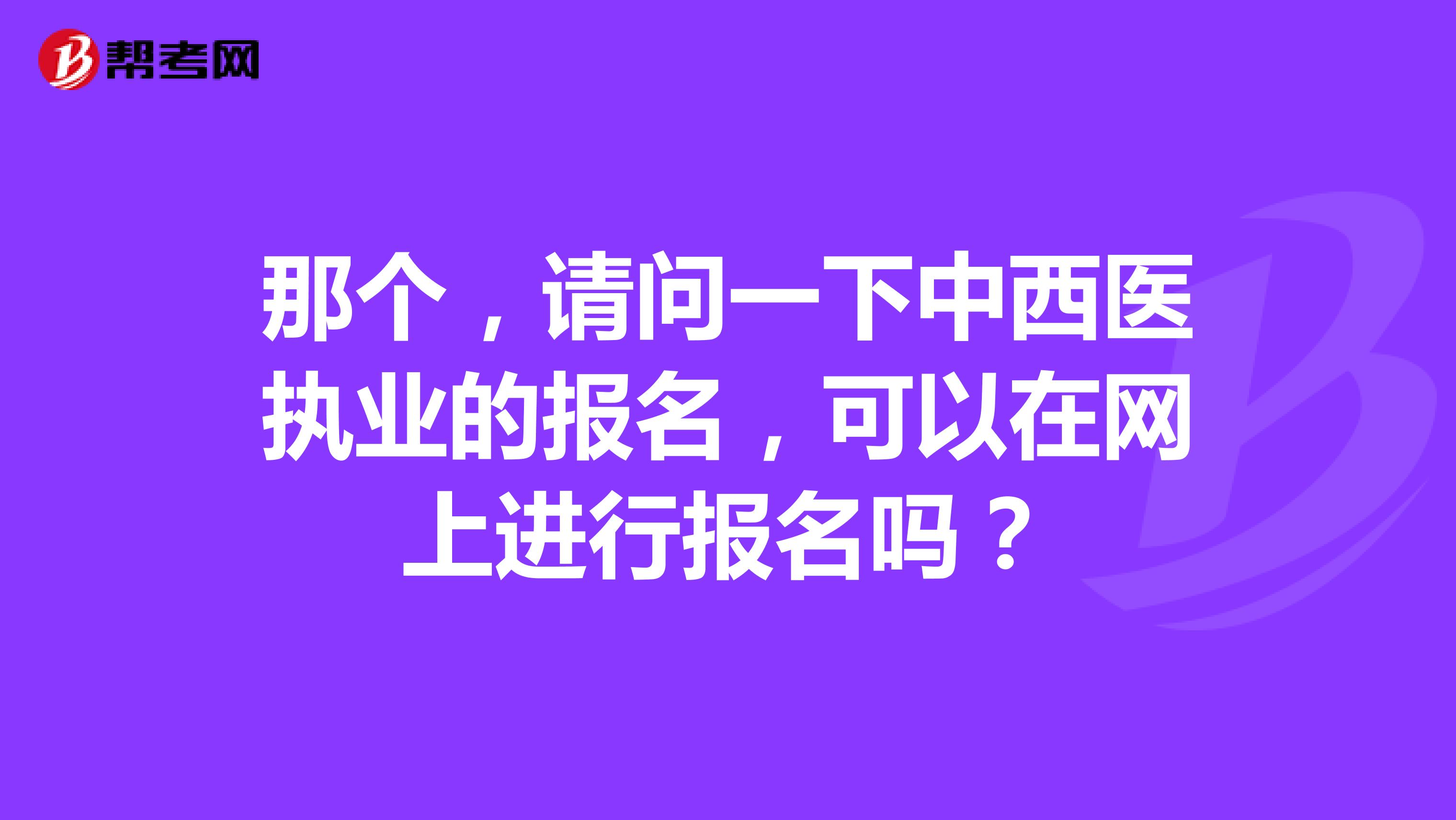 那个，请问一下中西医执业的报名，可以在网上进行报名吗？