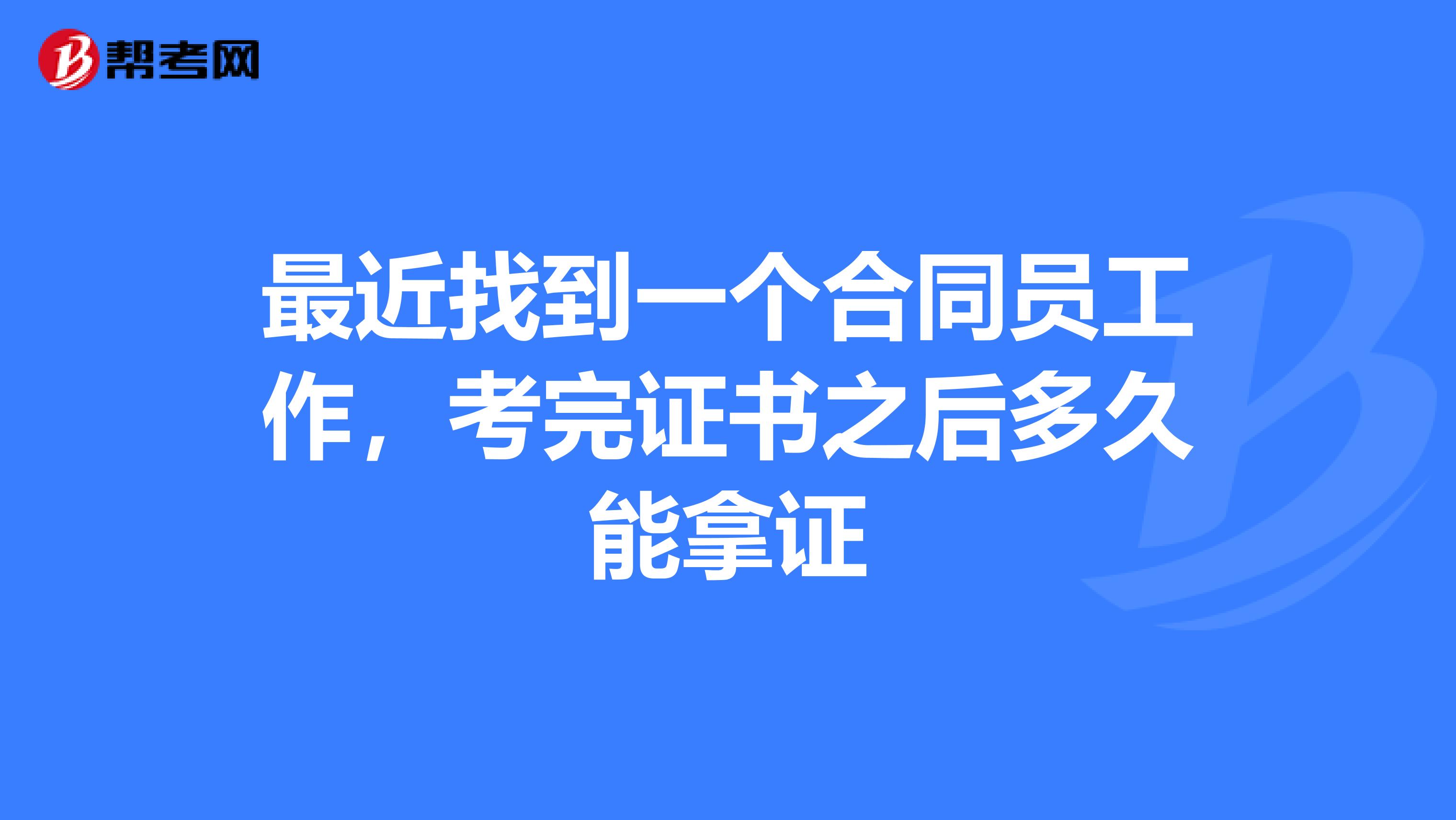 最近找到一个合同员工作，考完证书之后多久能拿证