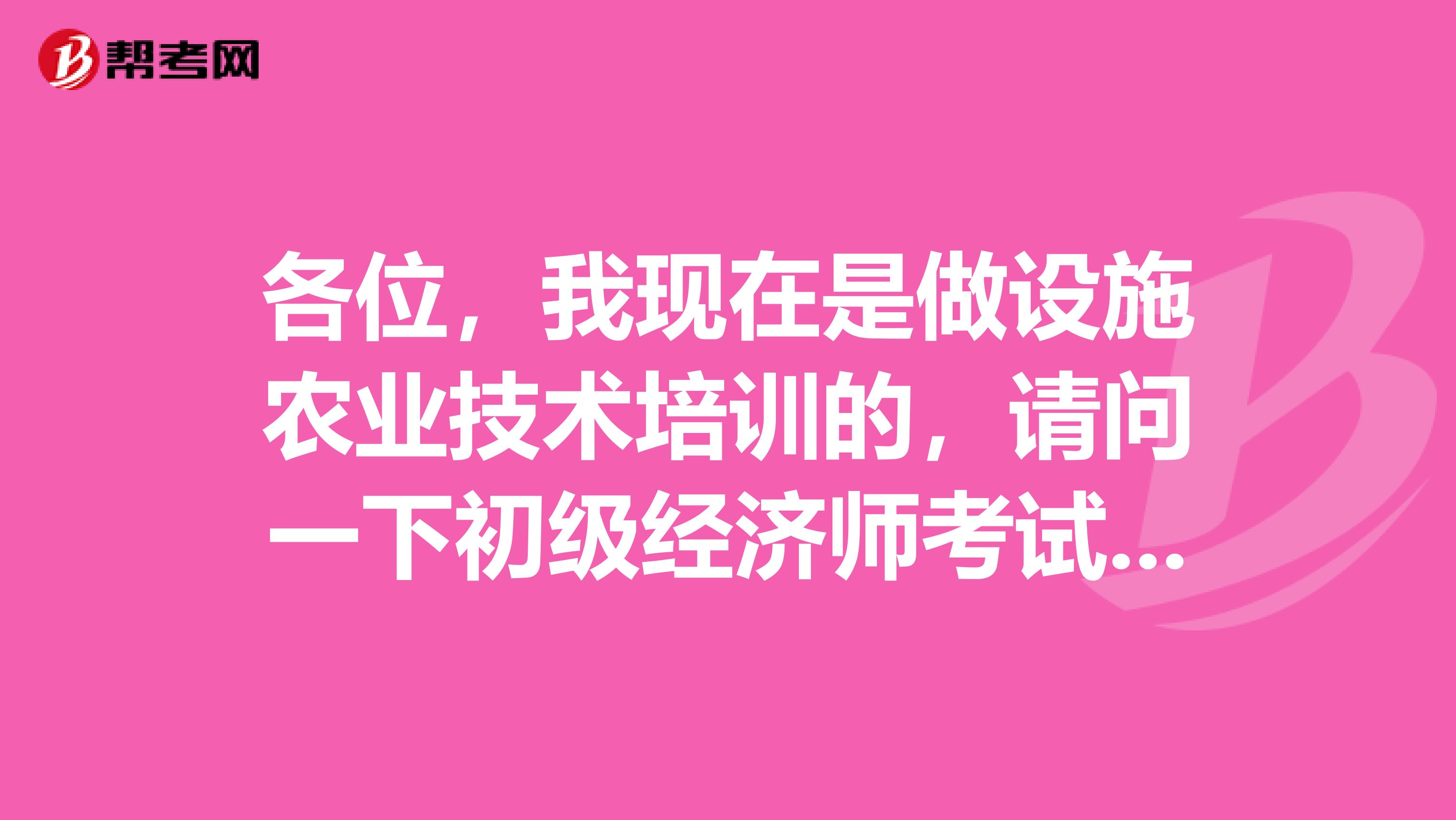 各位,我现在是做设施农业技术培训的,请问一下初级经济师考试有什么考点知识点之类的吗?