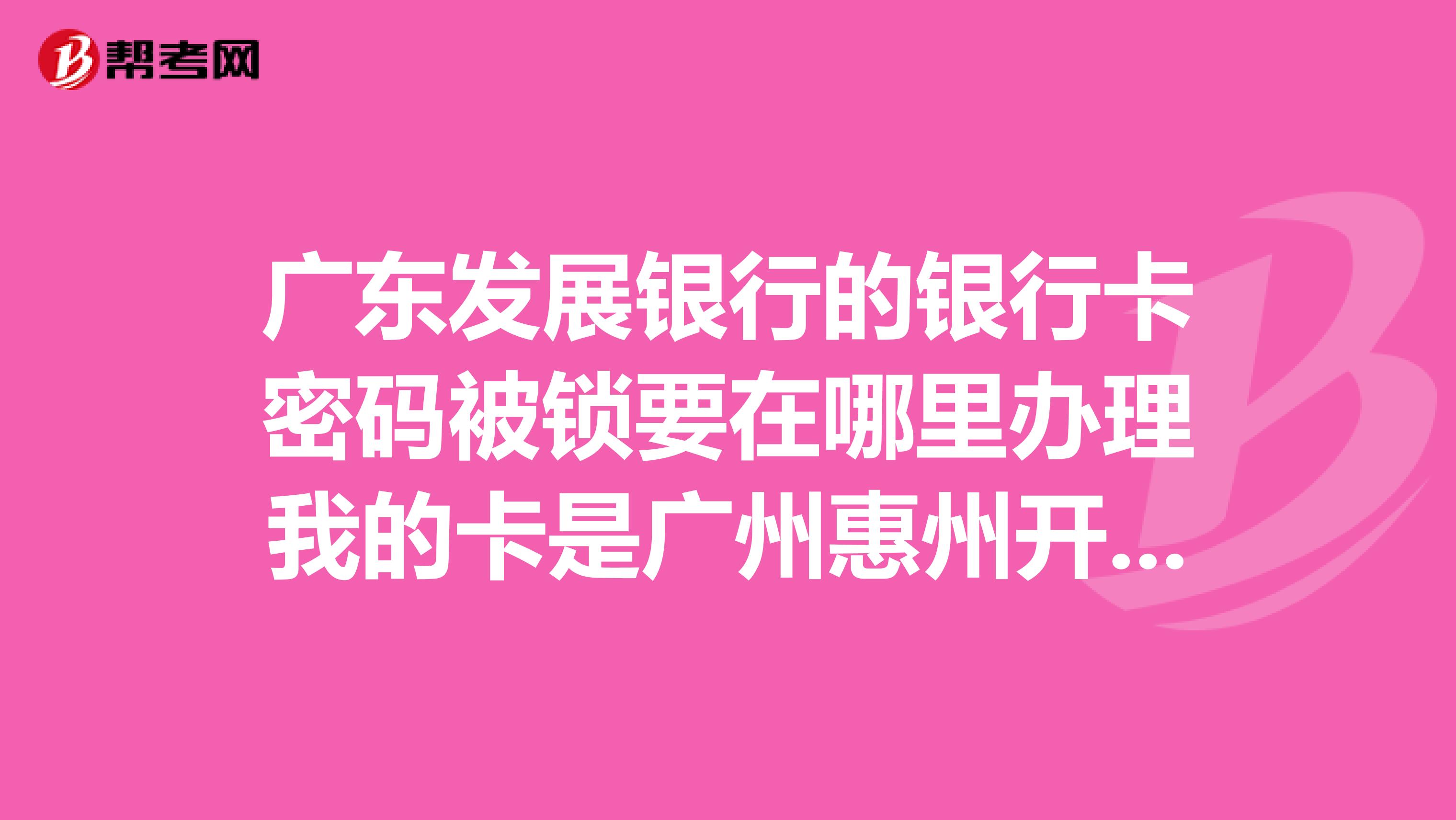 广东发展银行的银行卡密码被锁要在哪里办理我的卡是广州惠州开的我现在在郑州