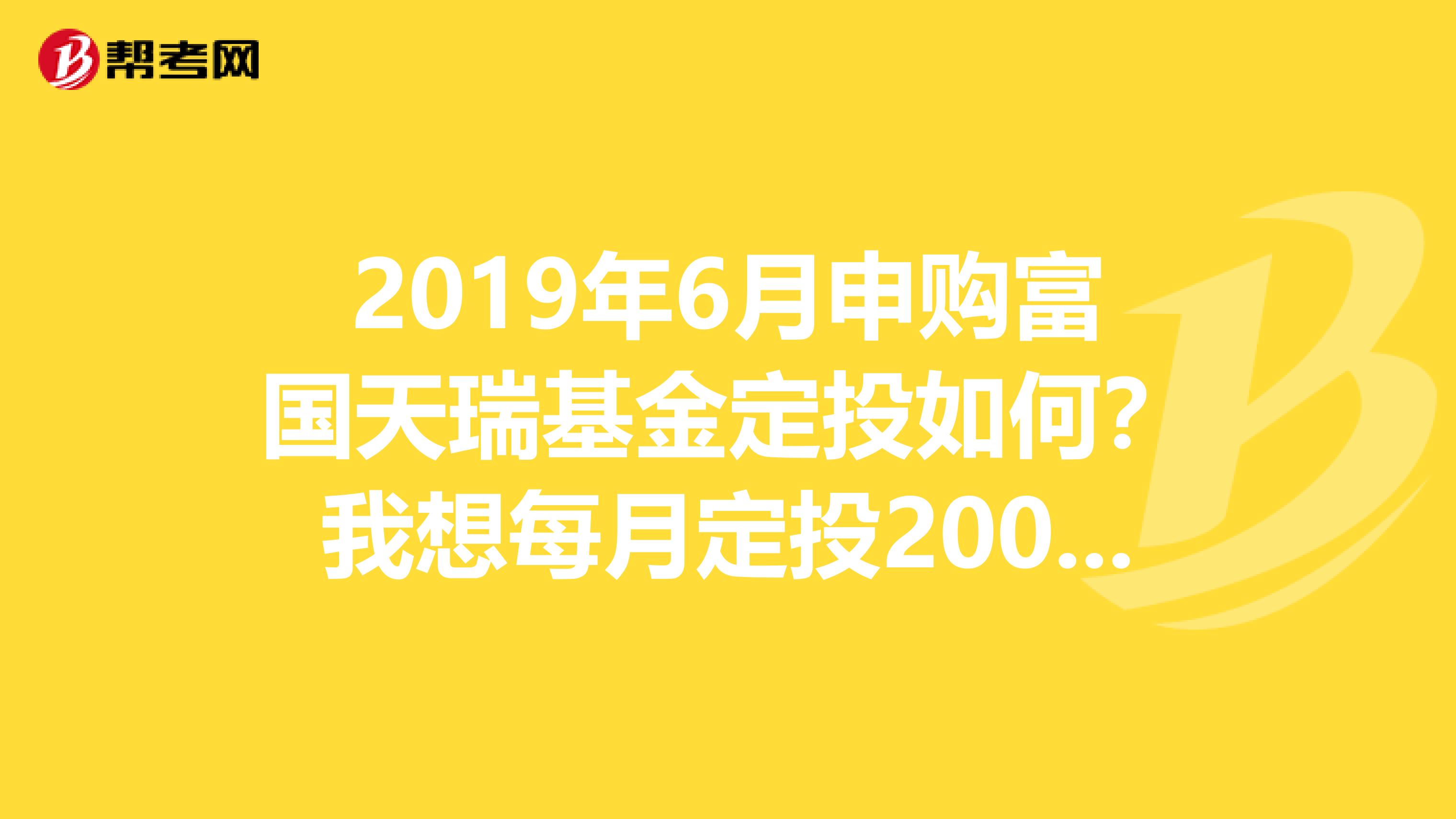 2019年6月申购富国天瑞基金定投如何？我想每月定投200元。最短3年，这只基金如何。我准备在工商银行定投，