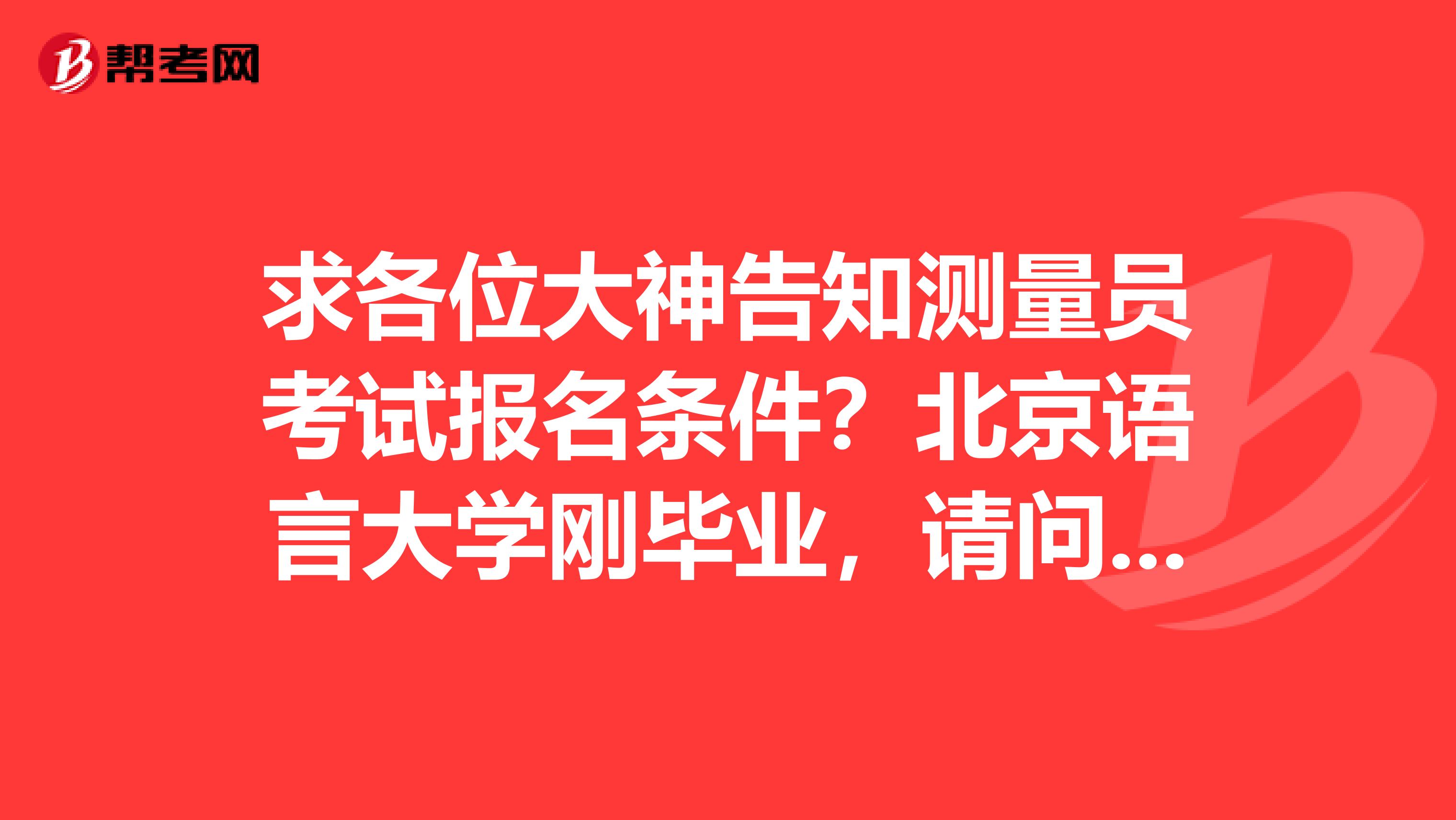 求各位大神告知测量员考试报名条件？北京语言大学刚毕业，请问有什么要求？