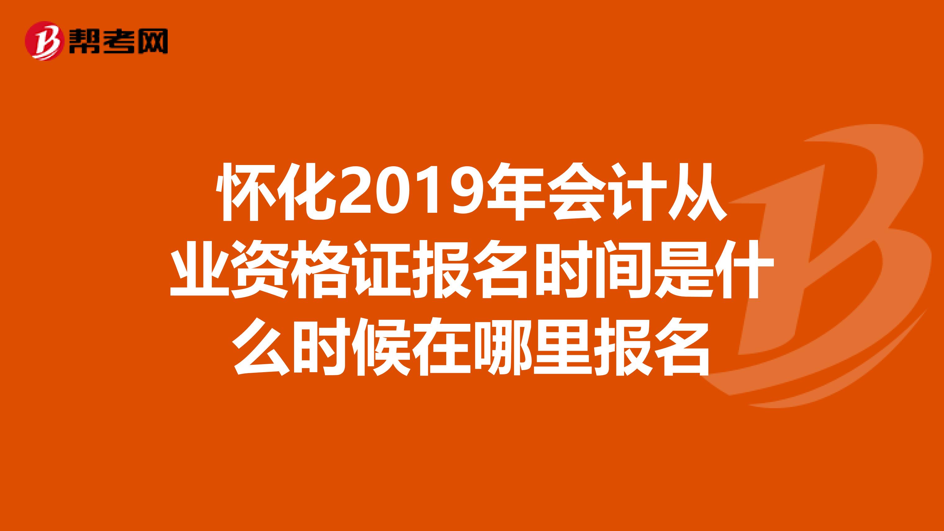 怀化2019年会计从业资格证报名时间是什么时候在哪里报名