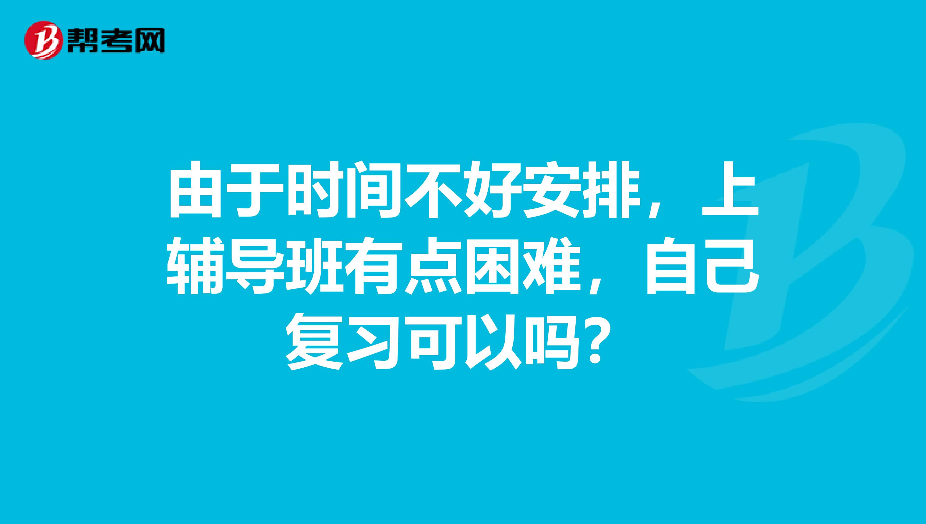 由于时间不好安排，上辅导班有点困难，自己复习可以吗？