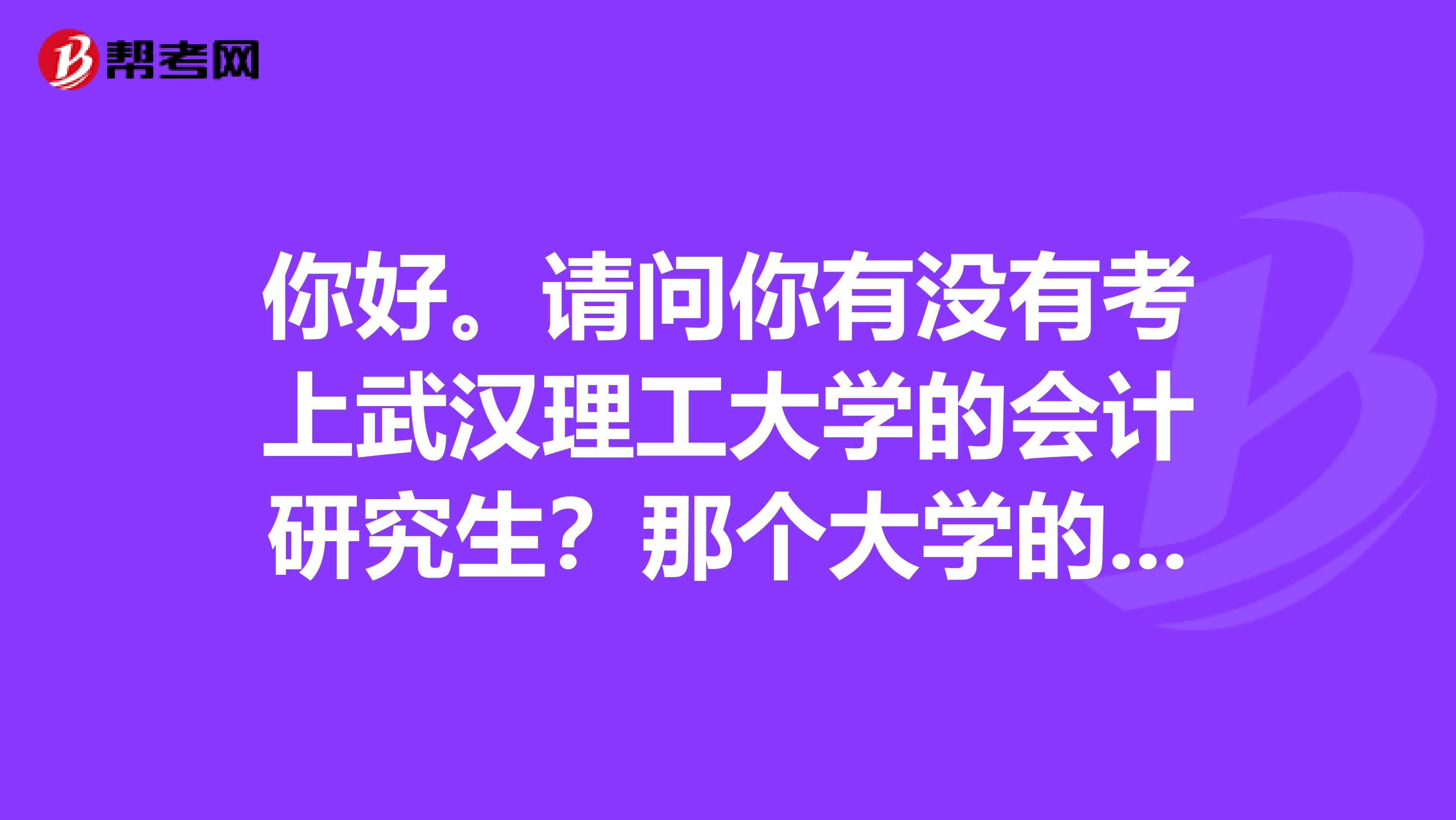 你好。请问你有没有考上武汉理工大学的会计研究生？那个大学的会计怎么样？