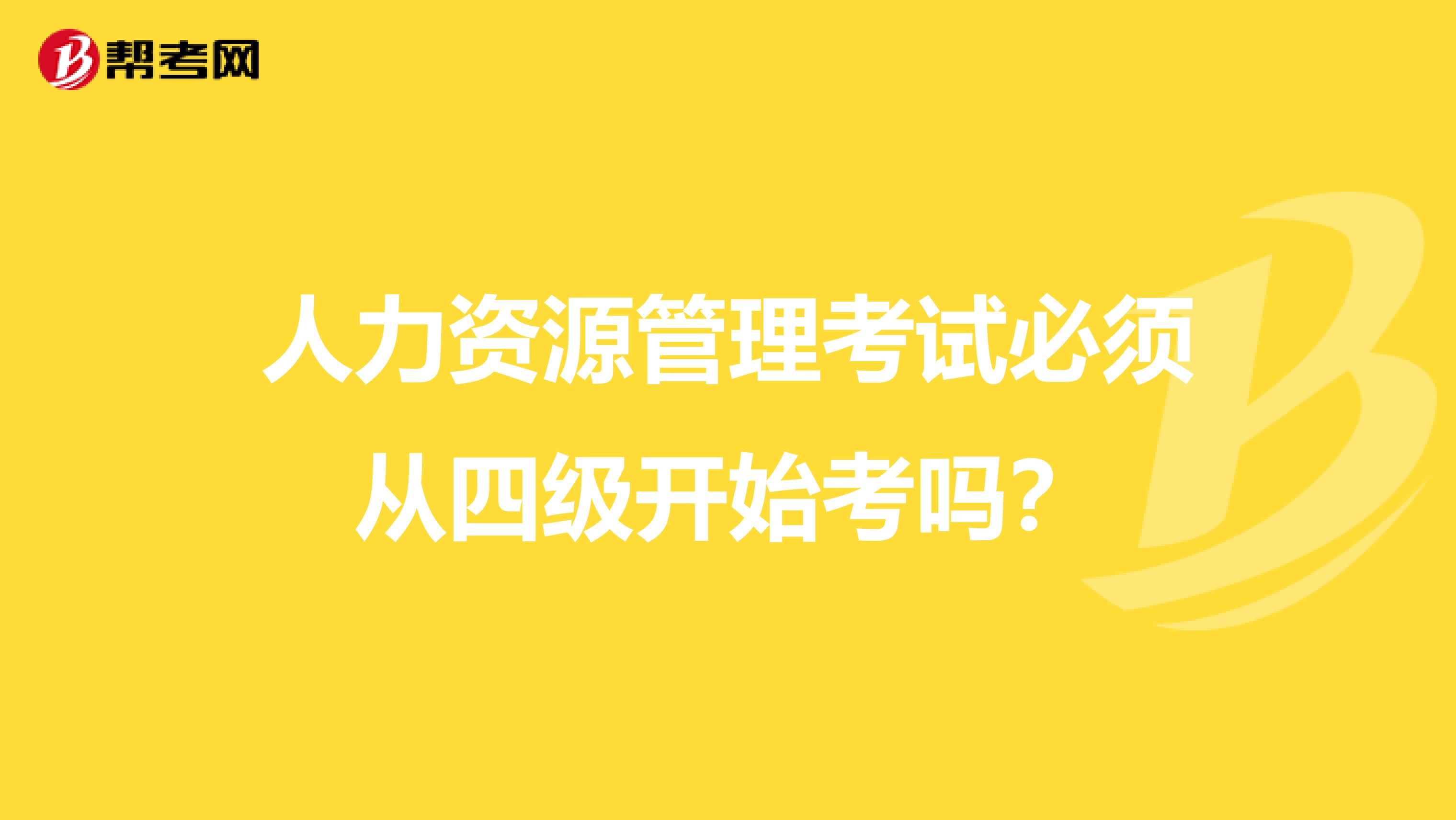 人力资源管理考试必须从四级开始考吗？