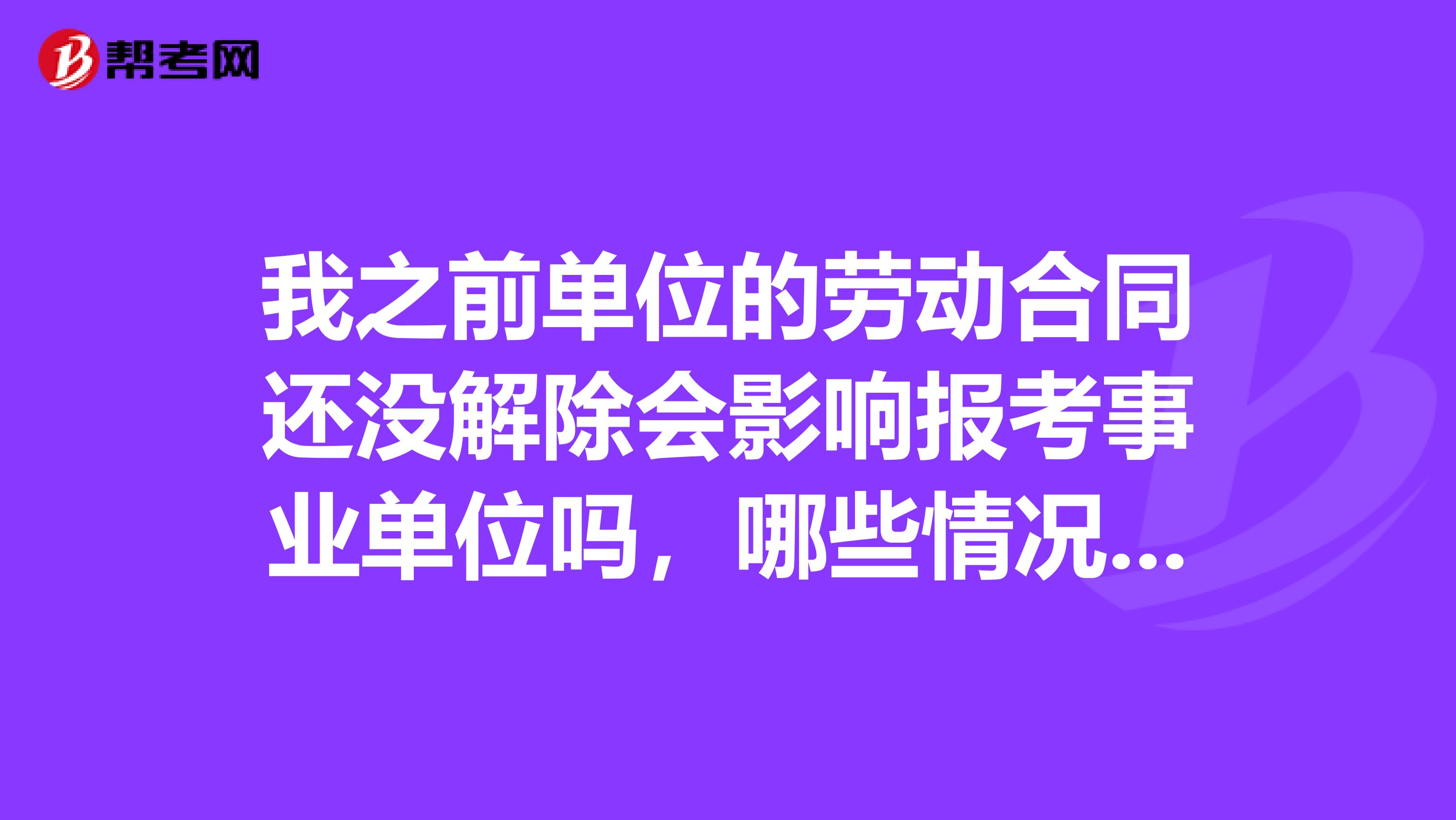 我之前单位的劳动合同还没解除会影响报考事业单位吗，哪些情况可以报考，哪些情况不可以报考？
