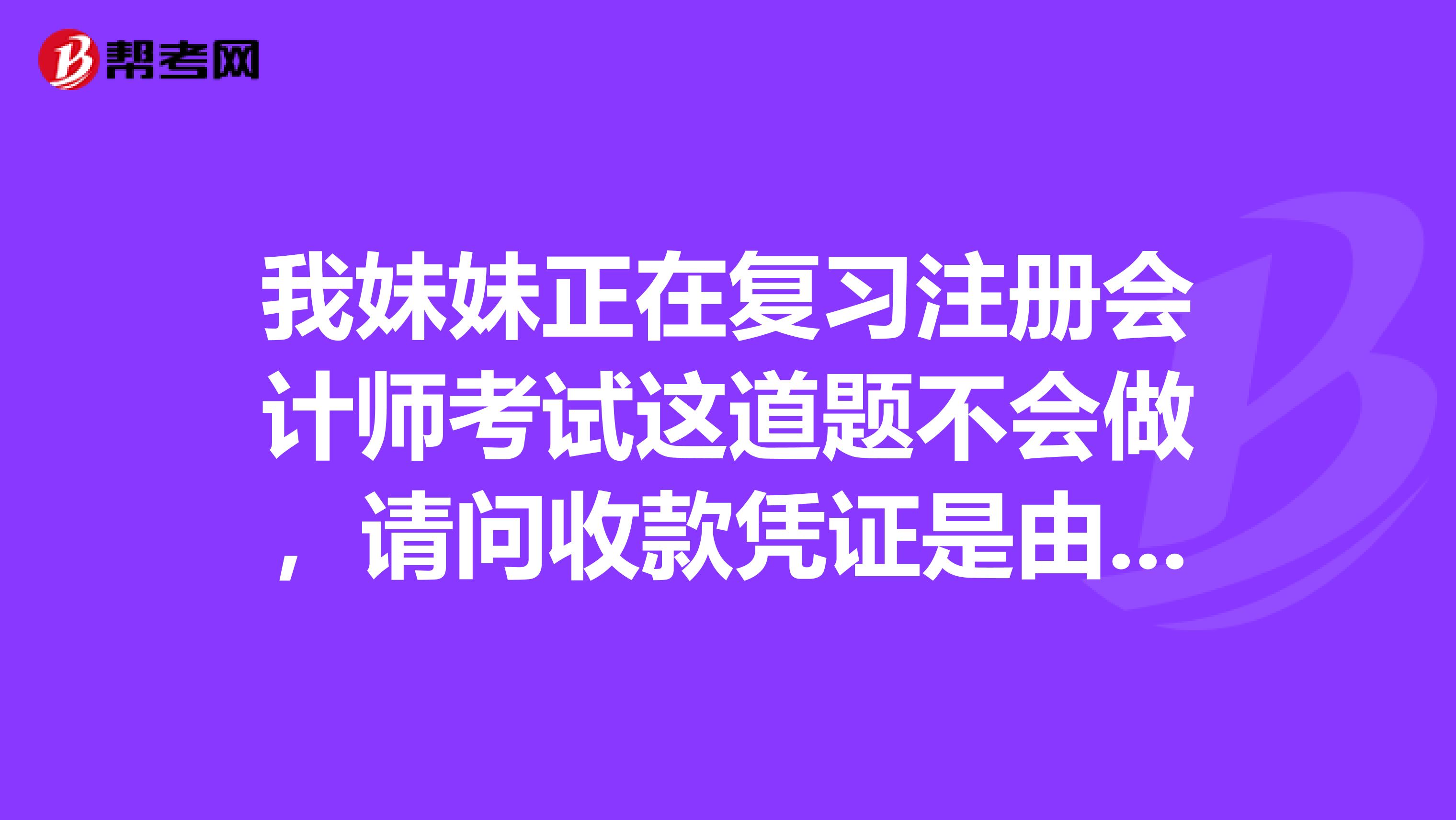 我妹妹正在复习注册会计师考试这道题不会做，请问收款凭证是由出纳填制还是会计人员填制转账凭证由谁填制？