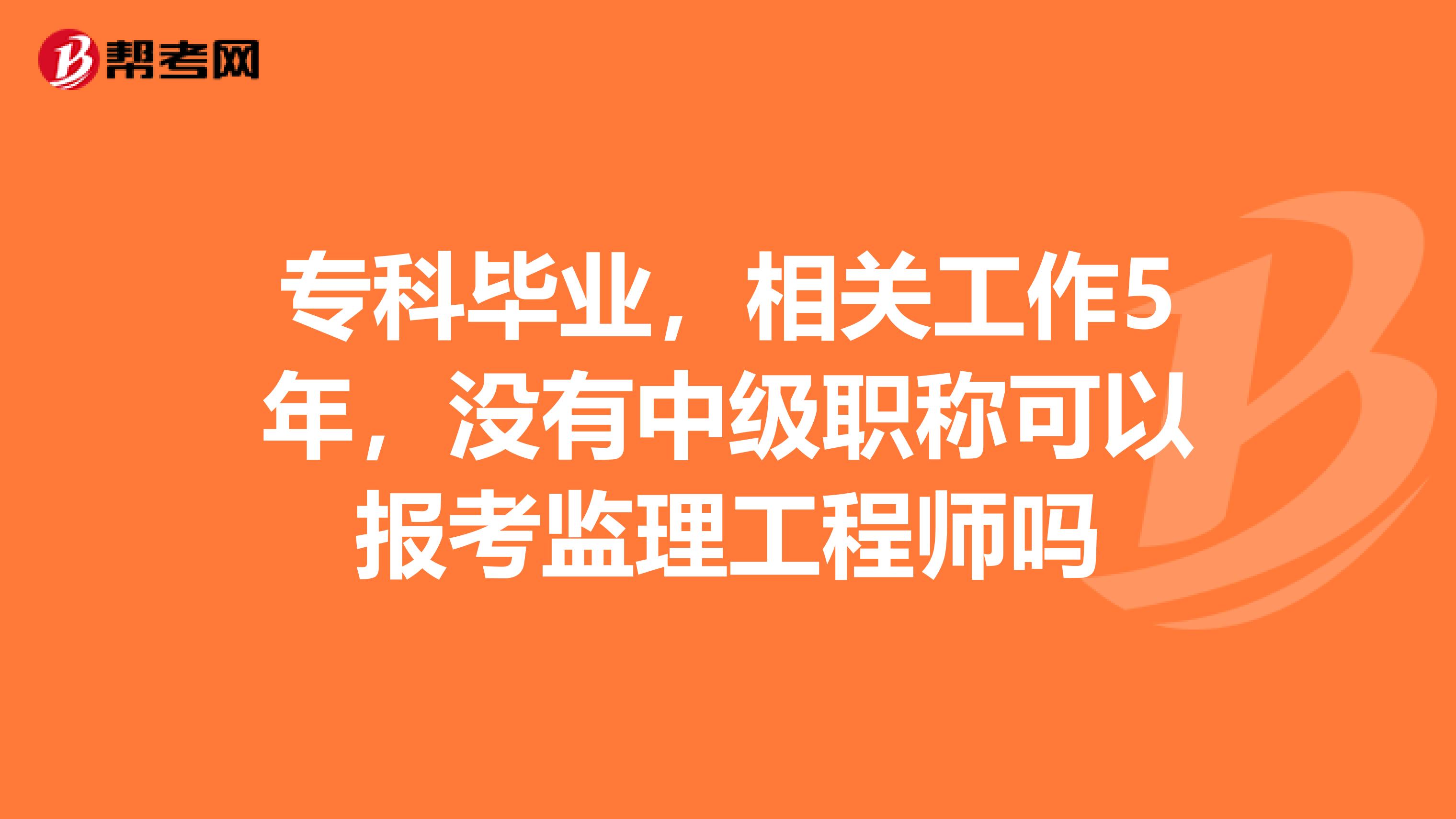专科毕业,相关工作5年,没有中级职称可以报考监理工程师吗