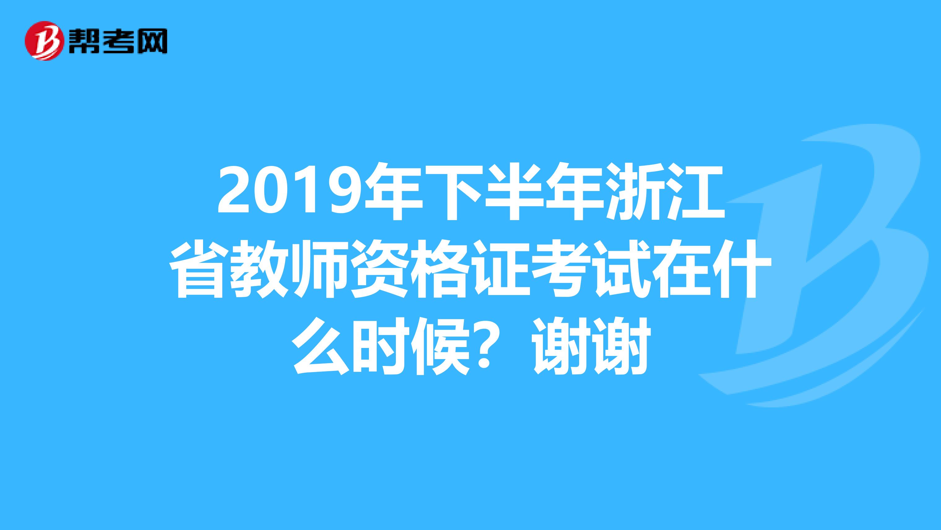 2019年下半年浙江省教师资格证考试在什么时候?谢谢