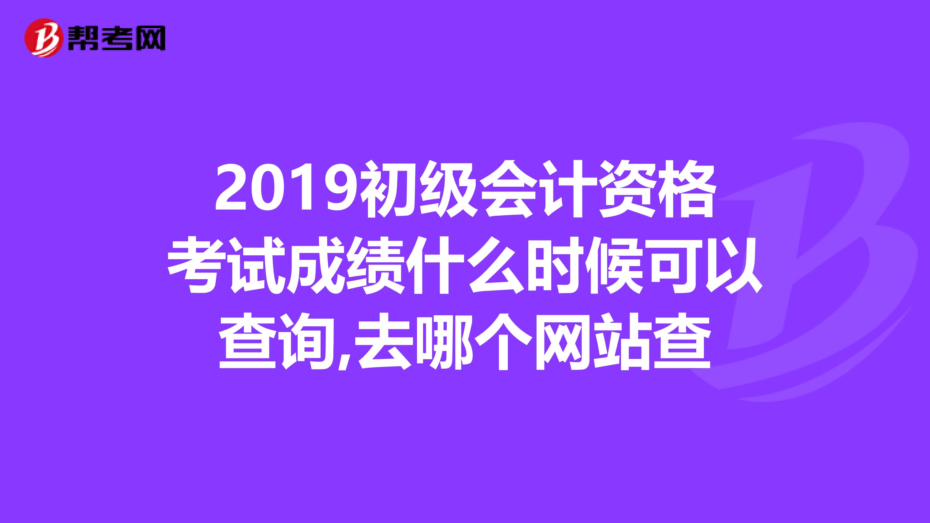 2019初级会计资格考试成绩什么时候可以查询,去哪个网站查