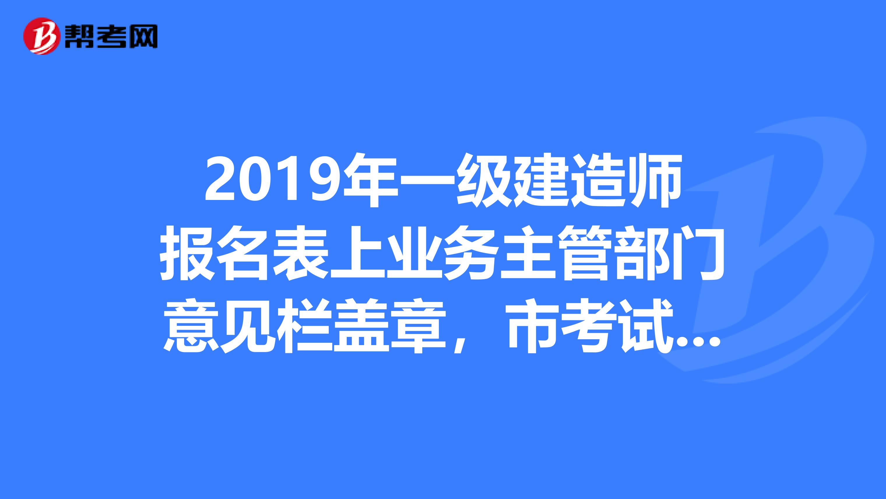 2019年一级建造师报名表上业务主管部门意见栏盖章，市考试中心意见栏盖章，由考生盖吗