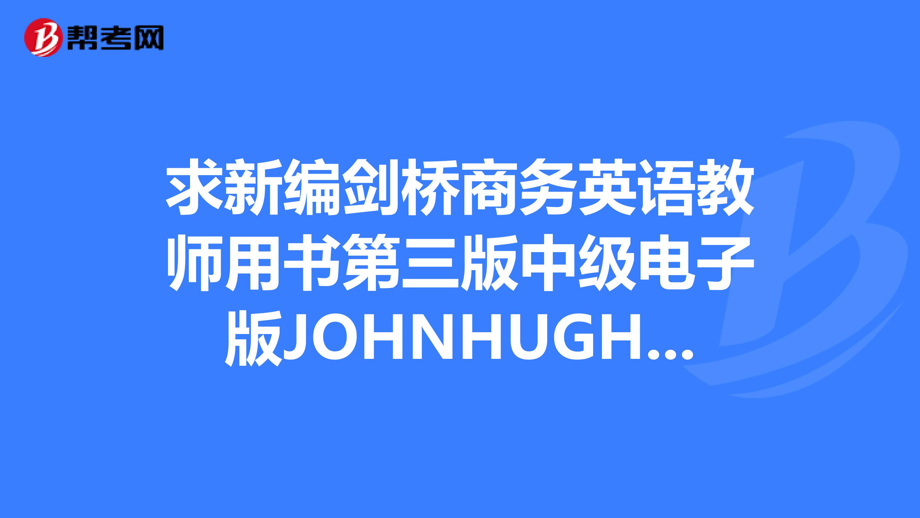 求新编剑桥商务英语教师用书第三版中级电子版JOHNHUGHES