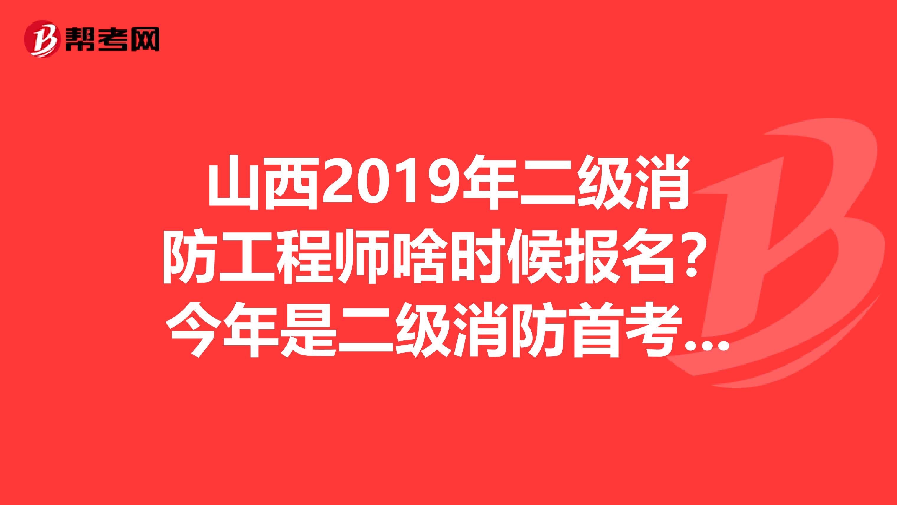 山西2019年二级消防工程师啥时候报名?今年是二级消防首考吗?谢谢