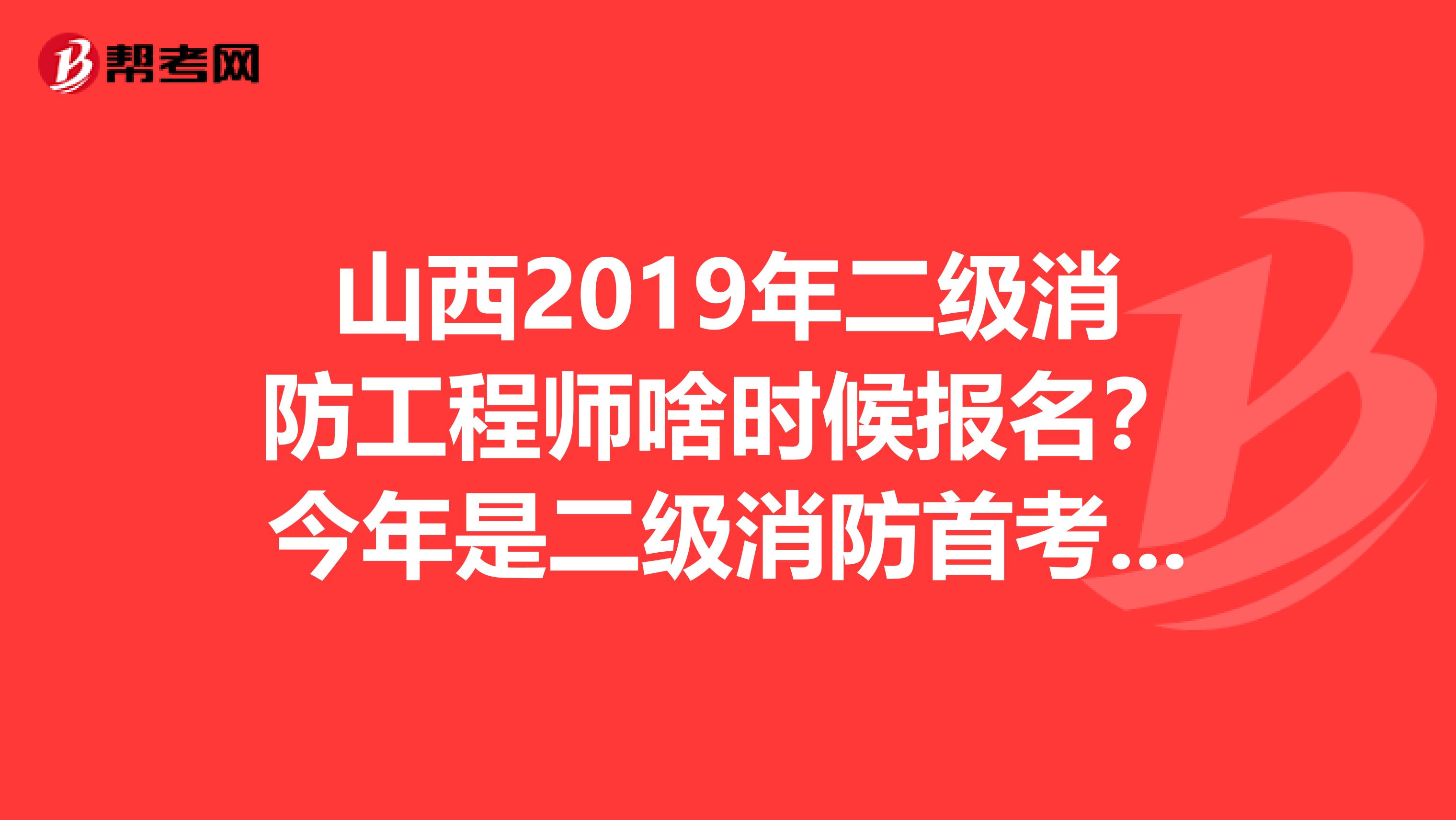 山西2019年二级消防工程师啥时候报名？今年是二级消防首考吗？谢谢