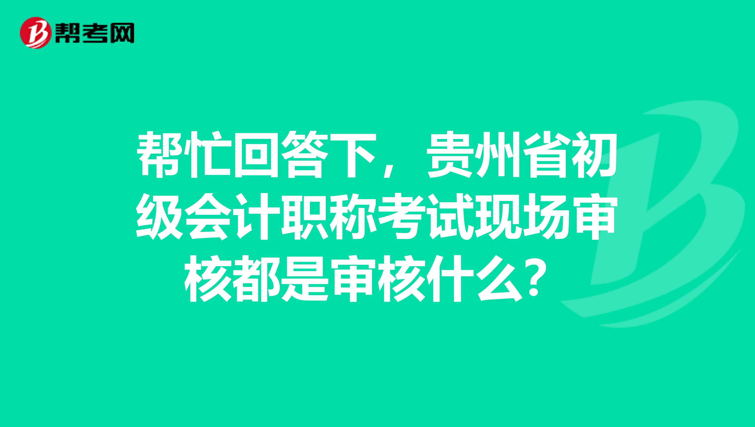 帮忙回答下，贵州省初级会计职称考试现场审核都是审核什么？