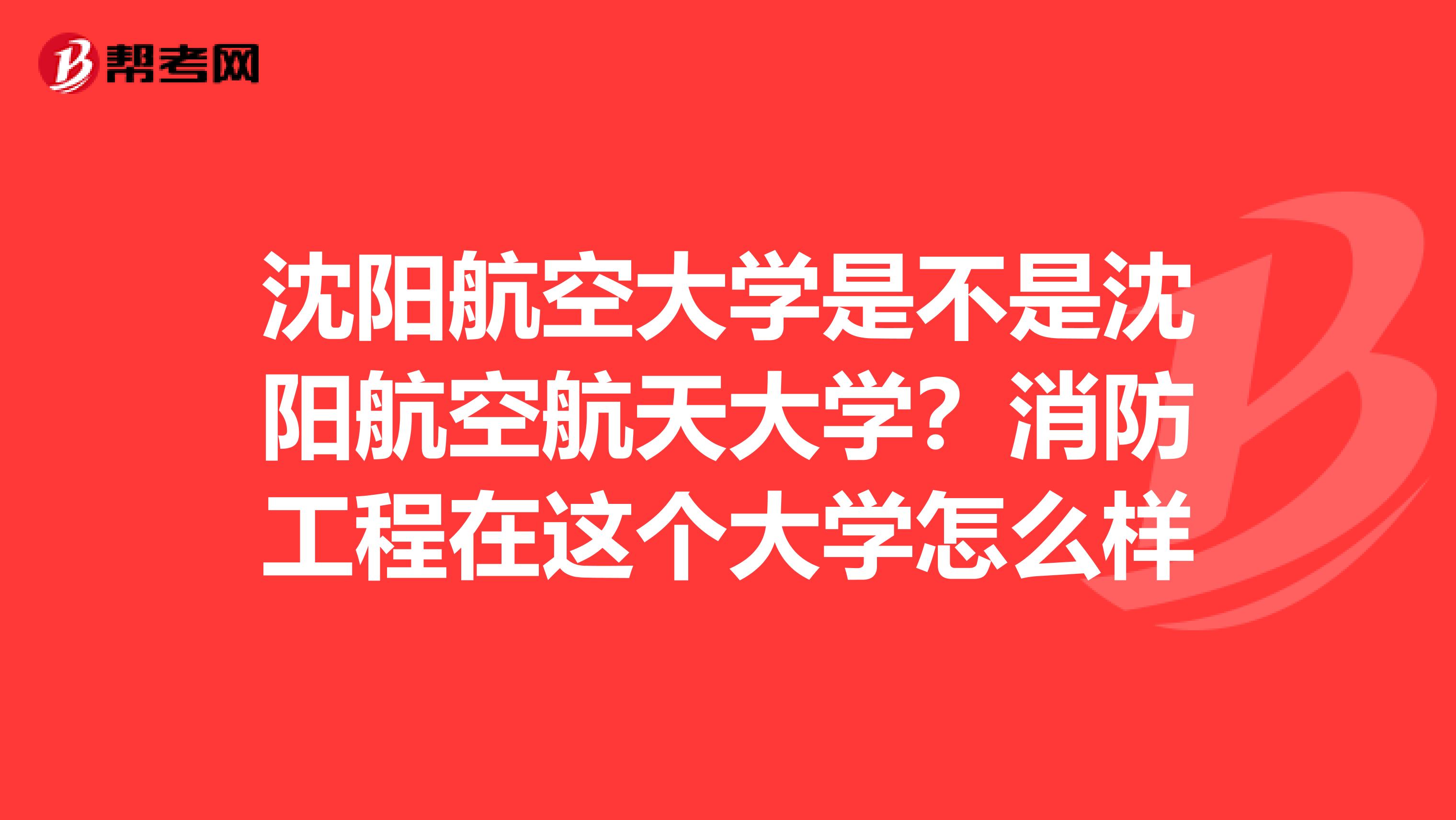 沈阳航空大学是不是沈阳航空航天大学?消防工程在这个大学怎么样