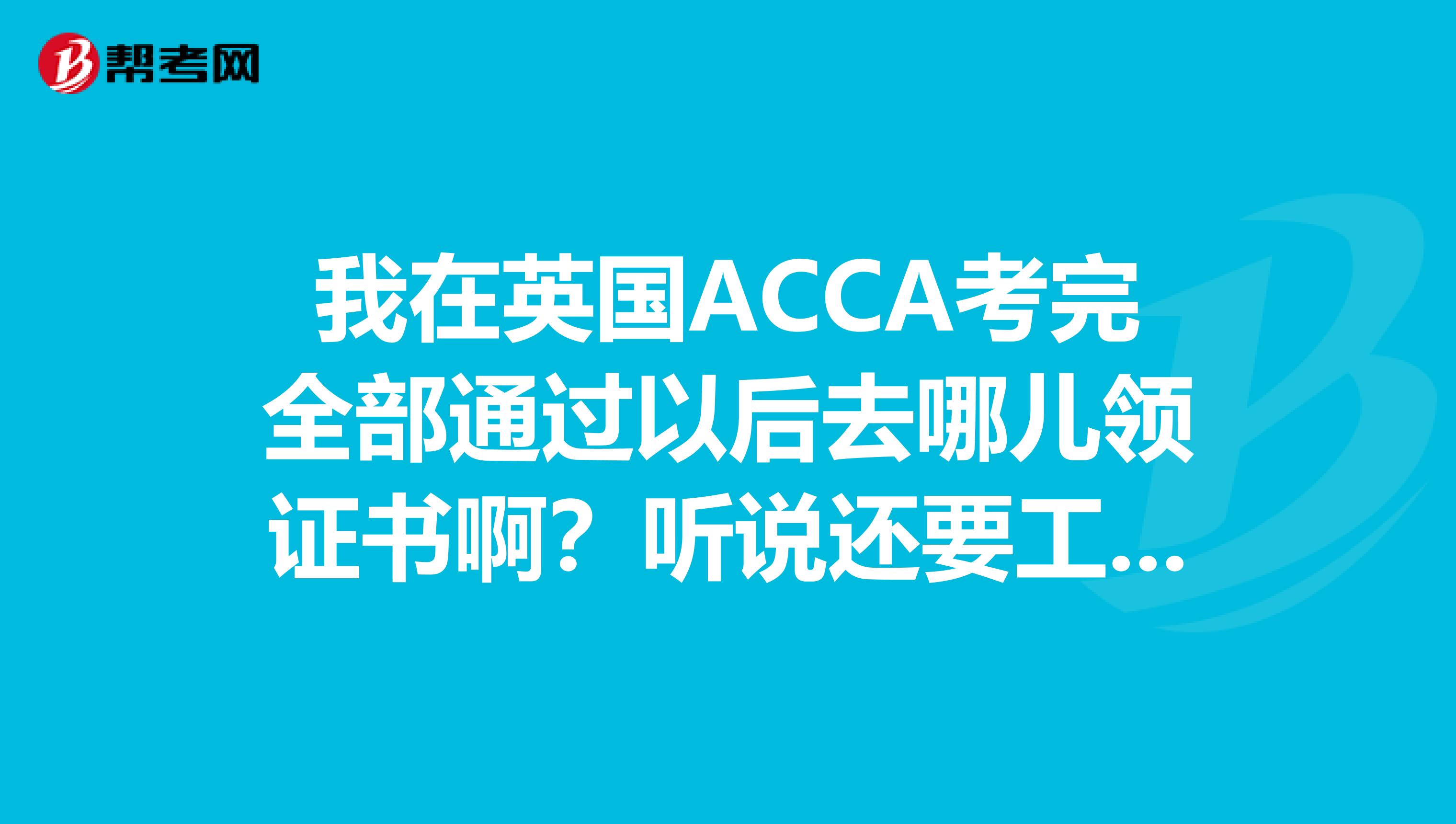 我在英國acca考完全部通過以後去哪兒領證書啊?聽說還要工作經驗是嗎?