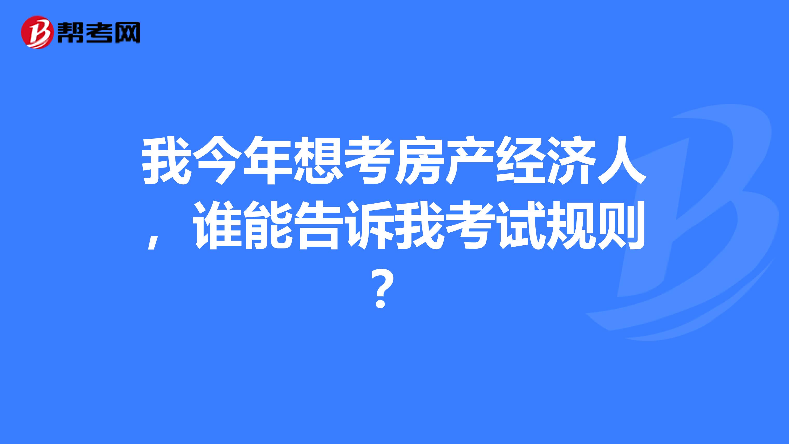 我今年想考房产经济人，谁能告诉我考试规则？
