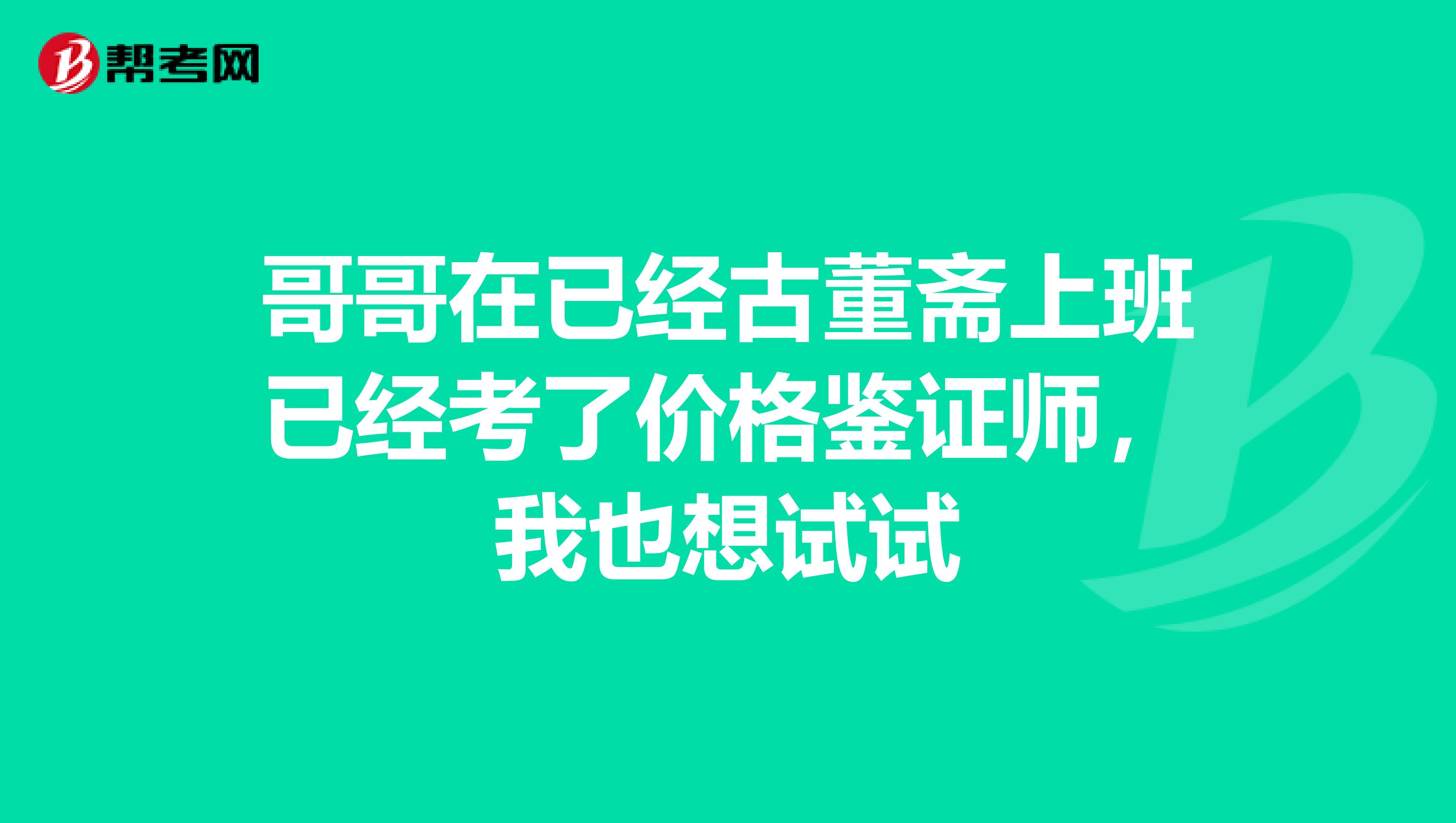 哥哥在已经古董斋上班已经考了价格鉴证师，我也想试试