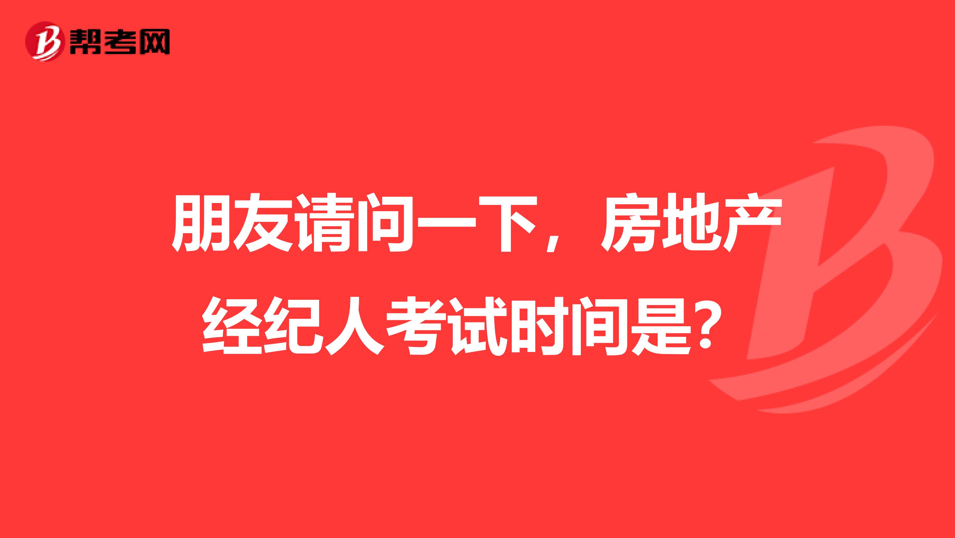 朋友请问一下,房地产经纪人考试时间是?