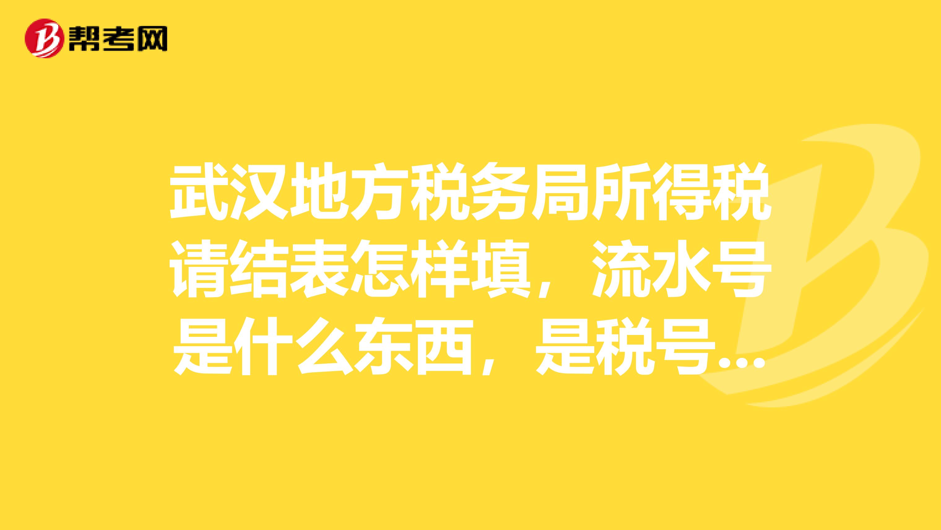 武汉地方税务局所得税请结表怎样填，流水号是什么东西，是税号么？