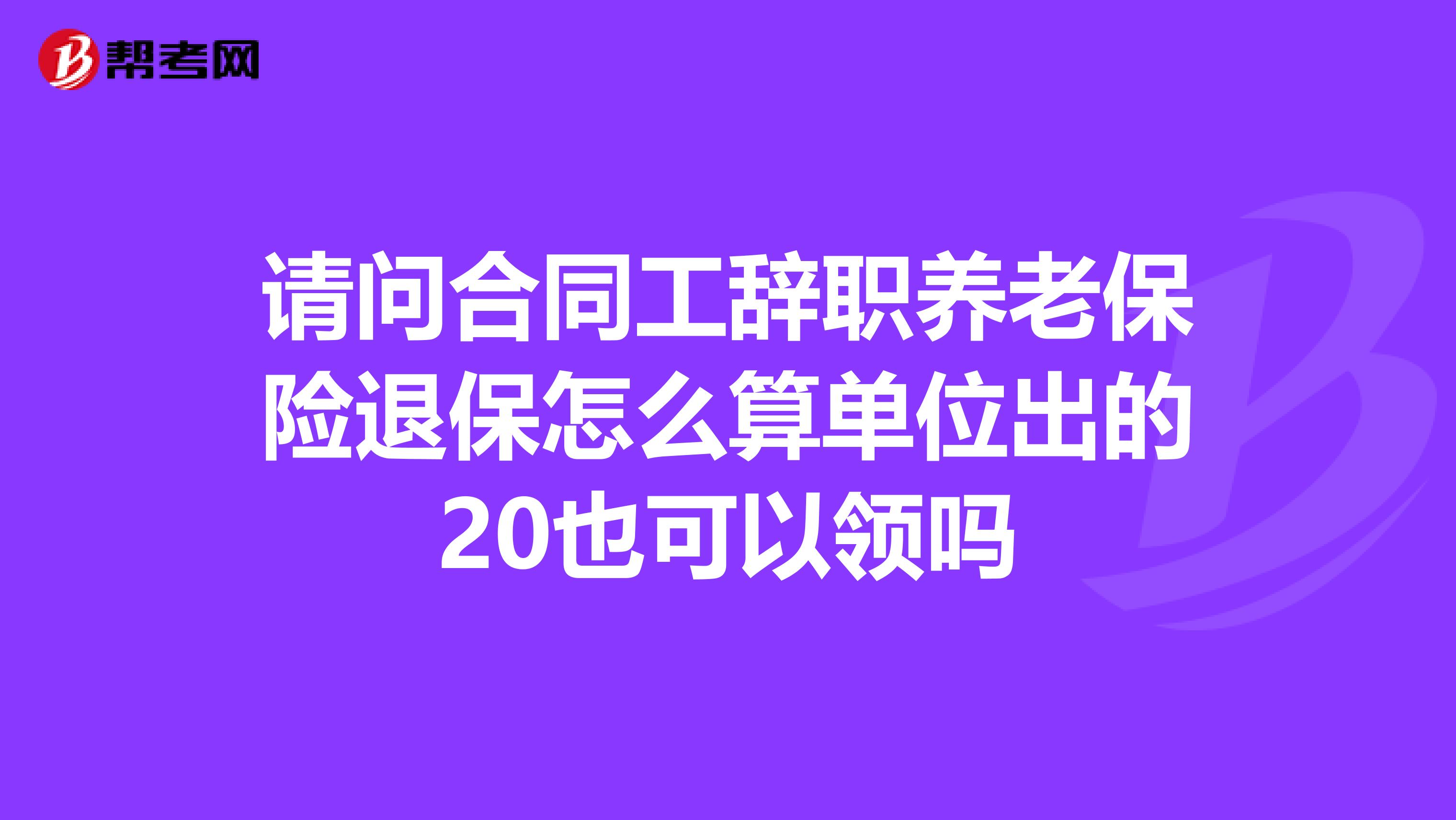 请问合同工辞职养老保险退保怎么算单位出的20也可以领吗