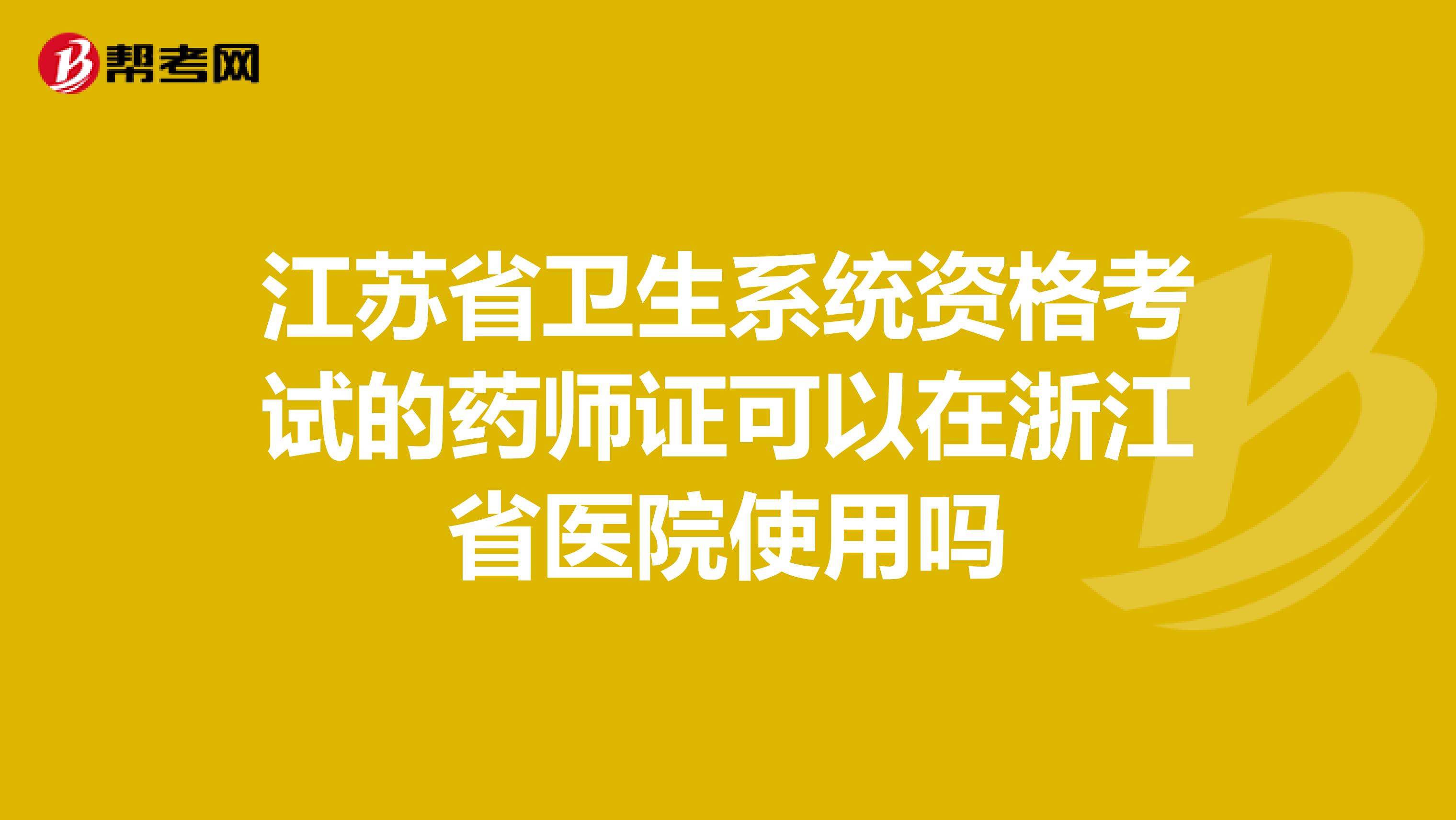 江苏省卫生系统资格考试的药师证可以在浙江省医院使用吗