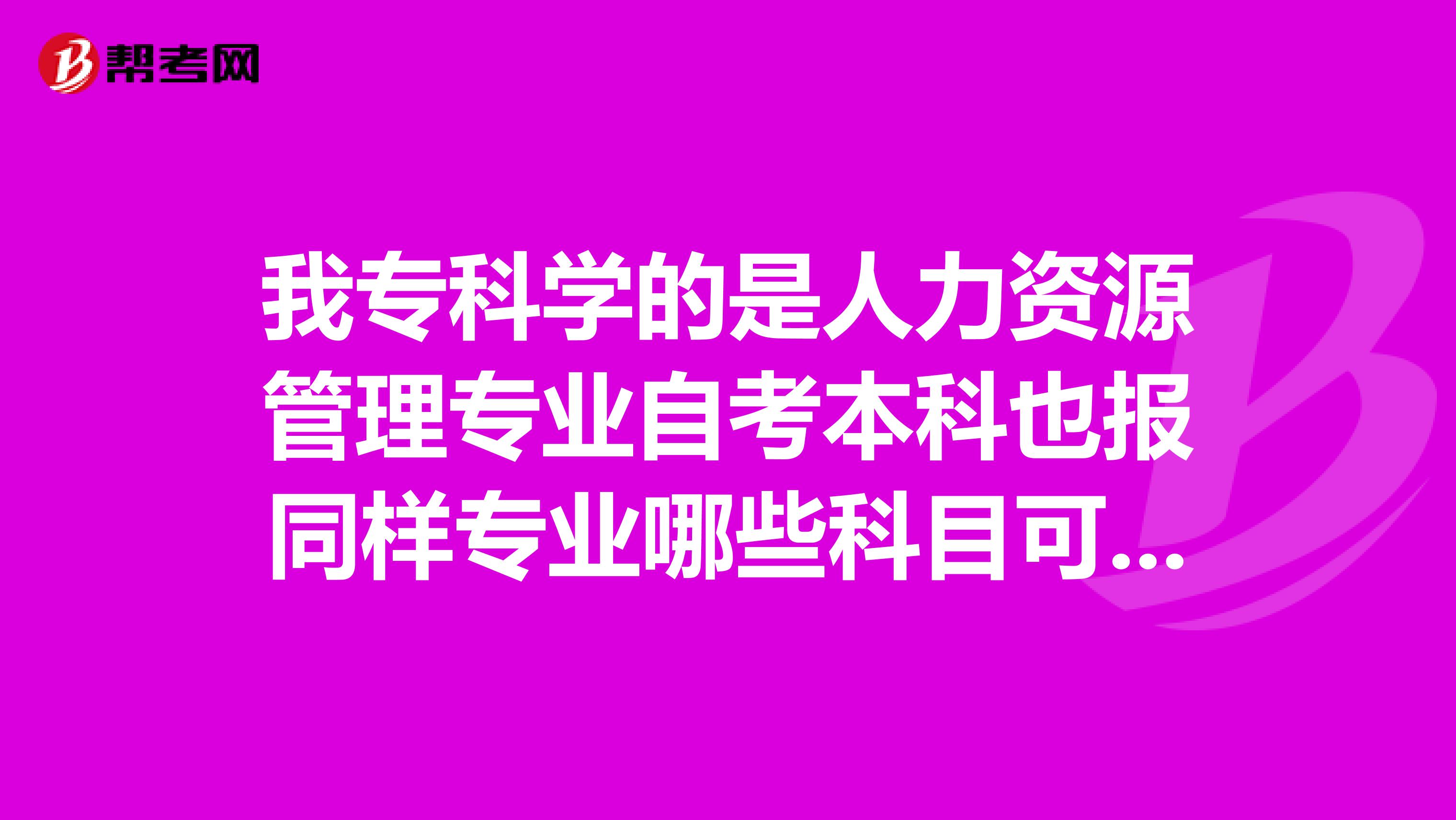 我专科学的是人力资源管理专业自考本科也报同样专业哪些科目可以免考