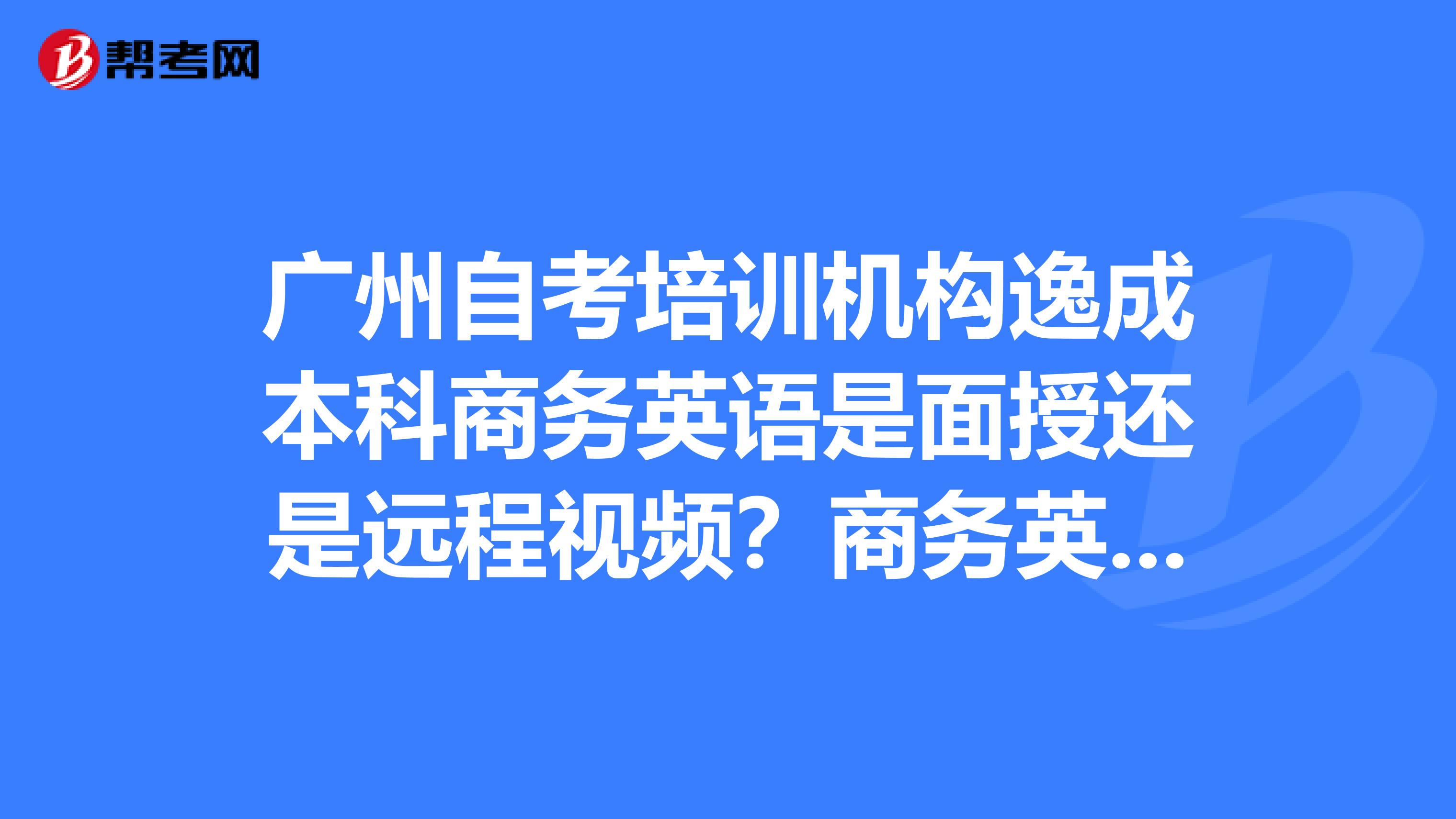 广州自考培训机构逸成本科商务英语是面授还是远程视频？商务英语难度大不大？