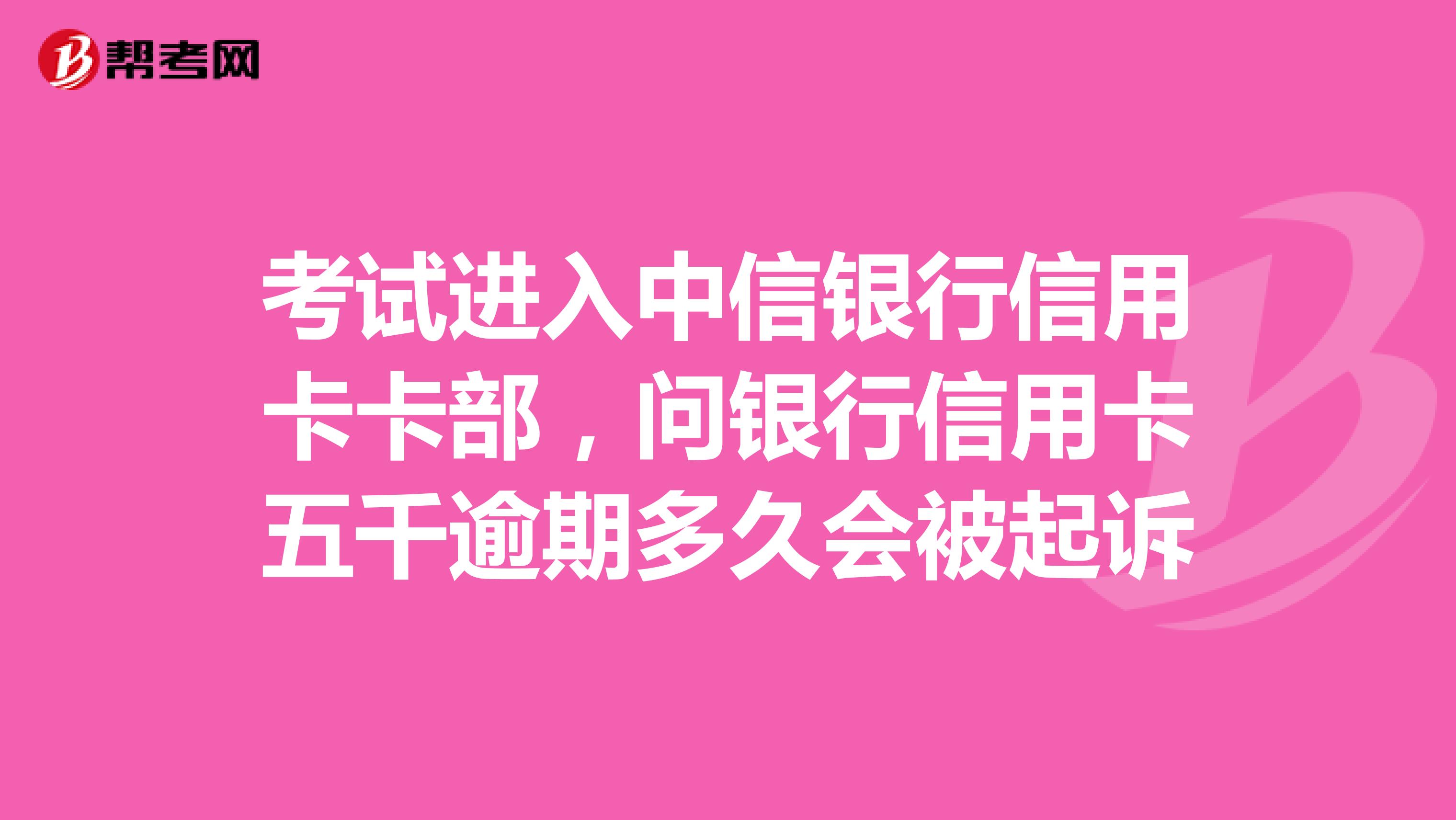 考试进入中信银行信用卡卡部,问银行信用卡五千逾期多久会被起诉