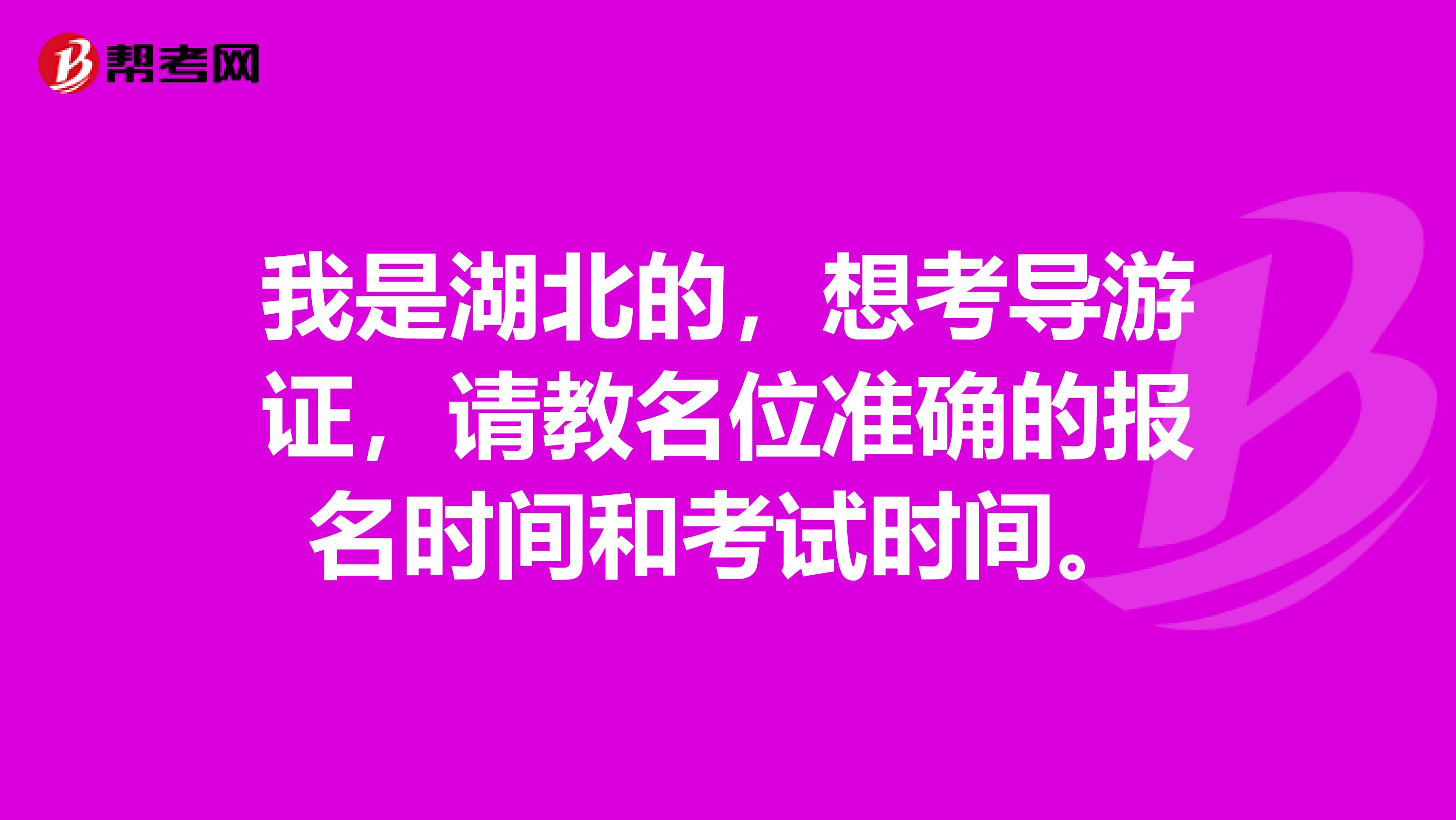 我是湖北的,想考导游证,请教名位准确的报名时间和考试时间。