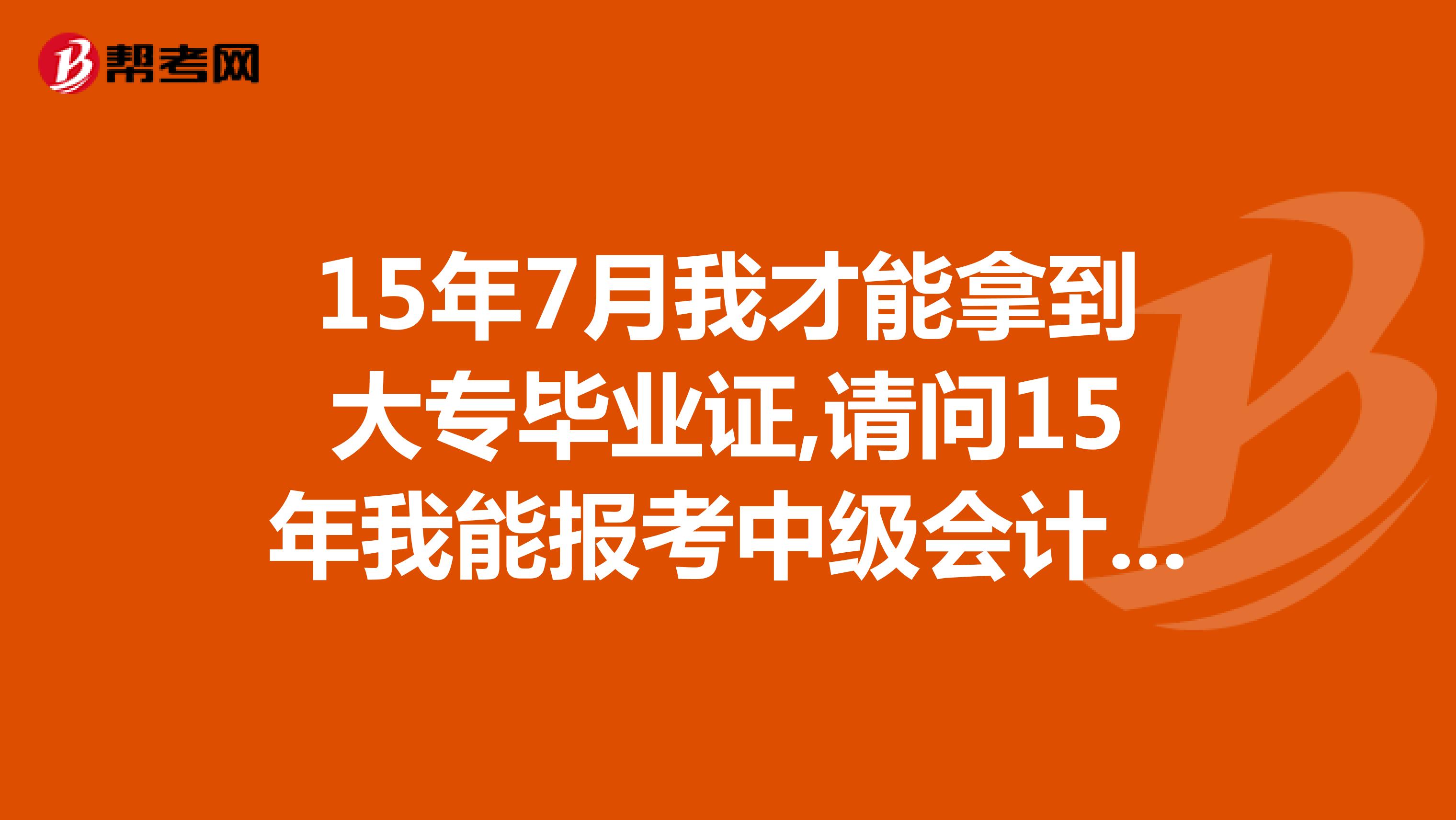 15年7月我才能拿到大专毕业证,请问15年我能报考中级会计职称了吗