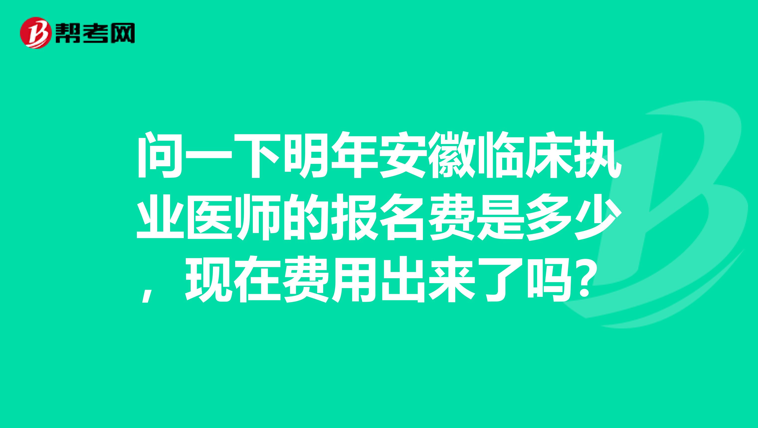 问一下明年安徽临床执业医师的报名费是多少，现在费用出来了吗？